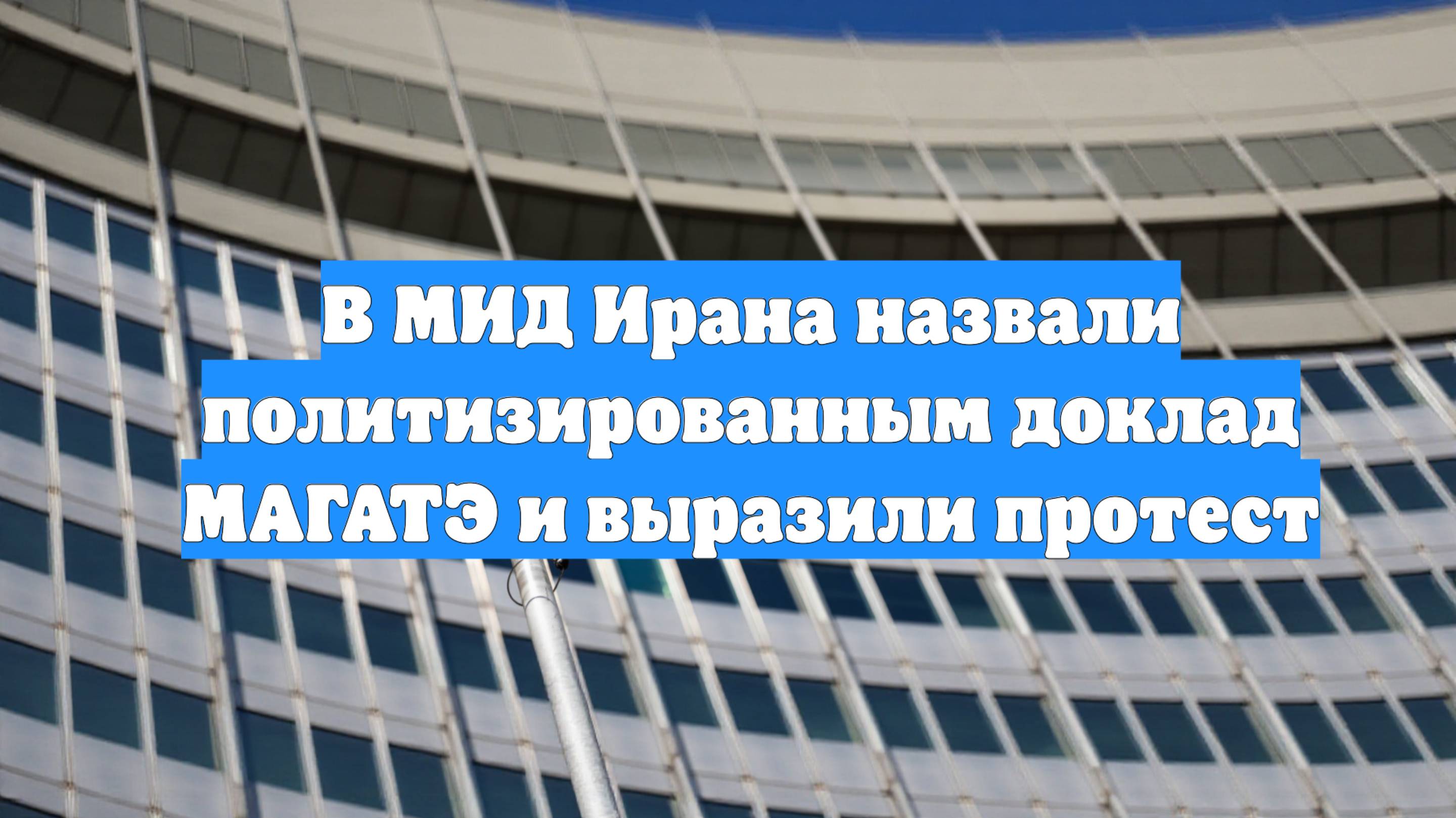 В МИД Ирана назвали политизированным доклад МАГАТЭ и выразили протест