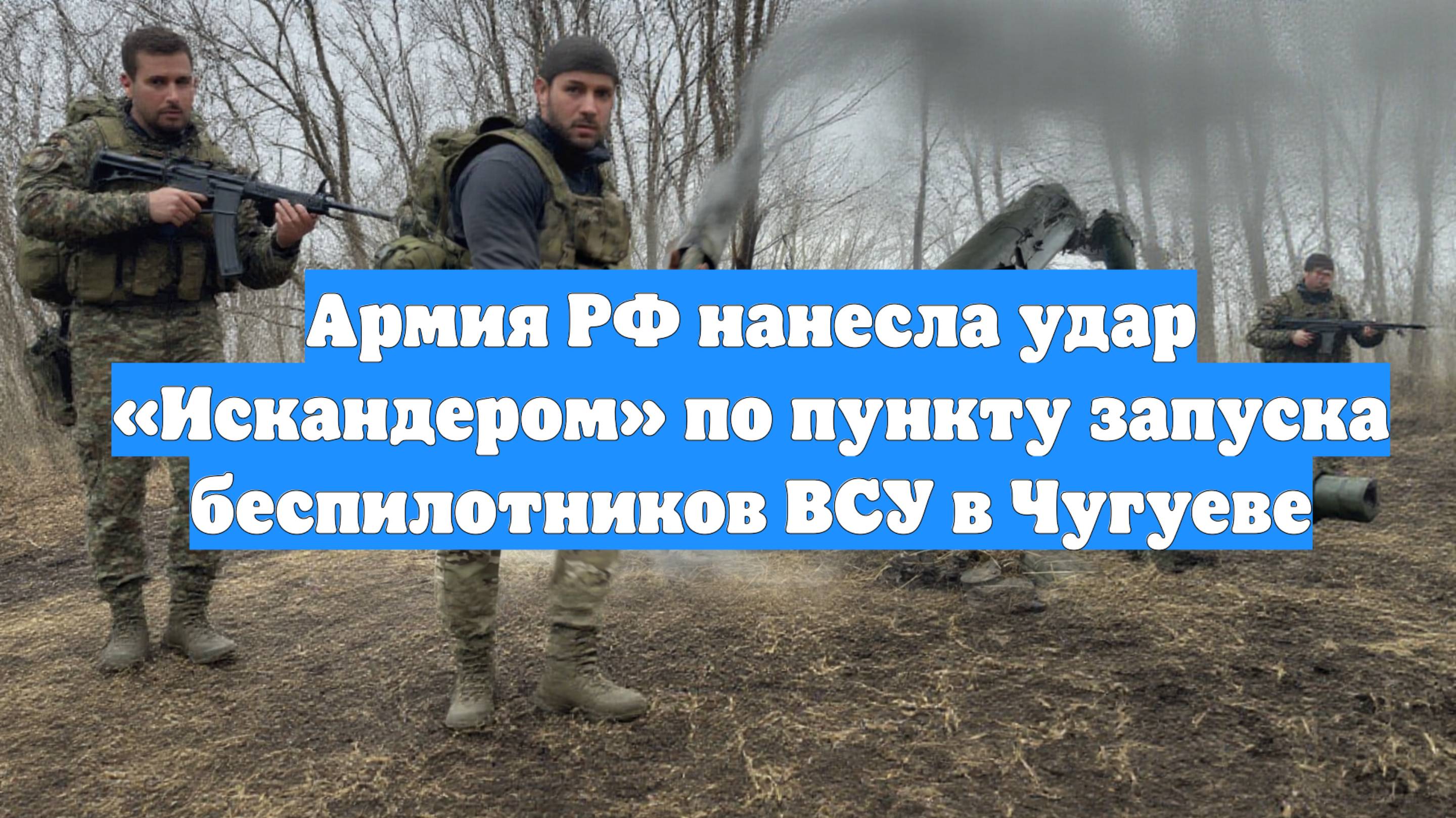 Армия РФ нанесла удар «Искандером» по пункту запуска беспилотников ВСУ в Чугуеве