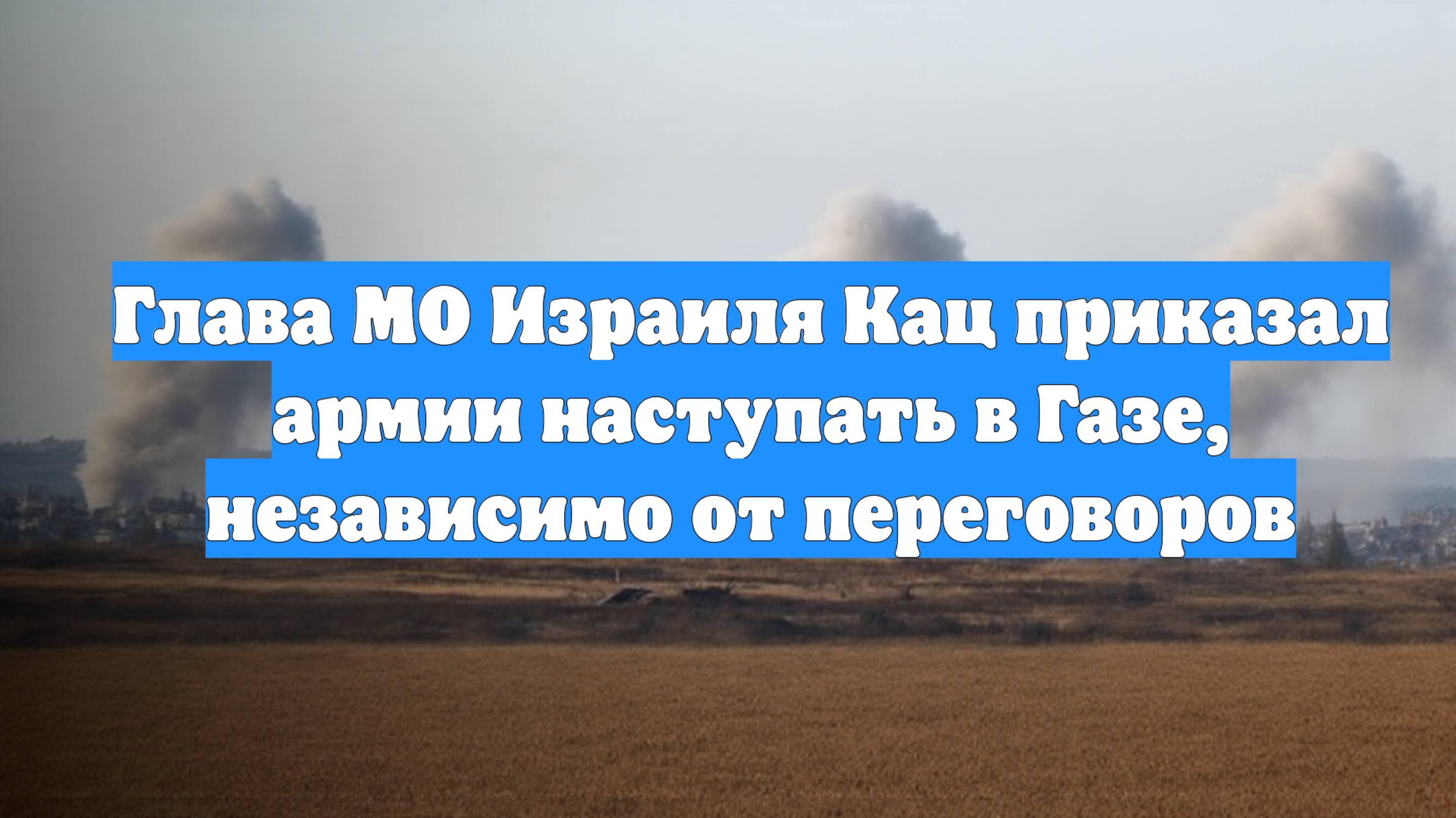 Глава МО Израиля Кац приказал армии наступать в Газе, независимо от переговоров