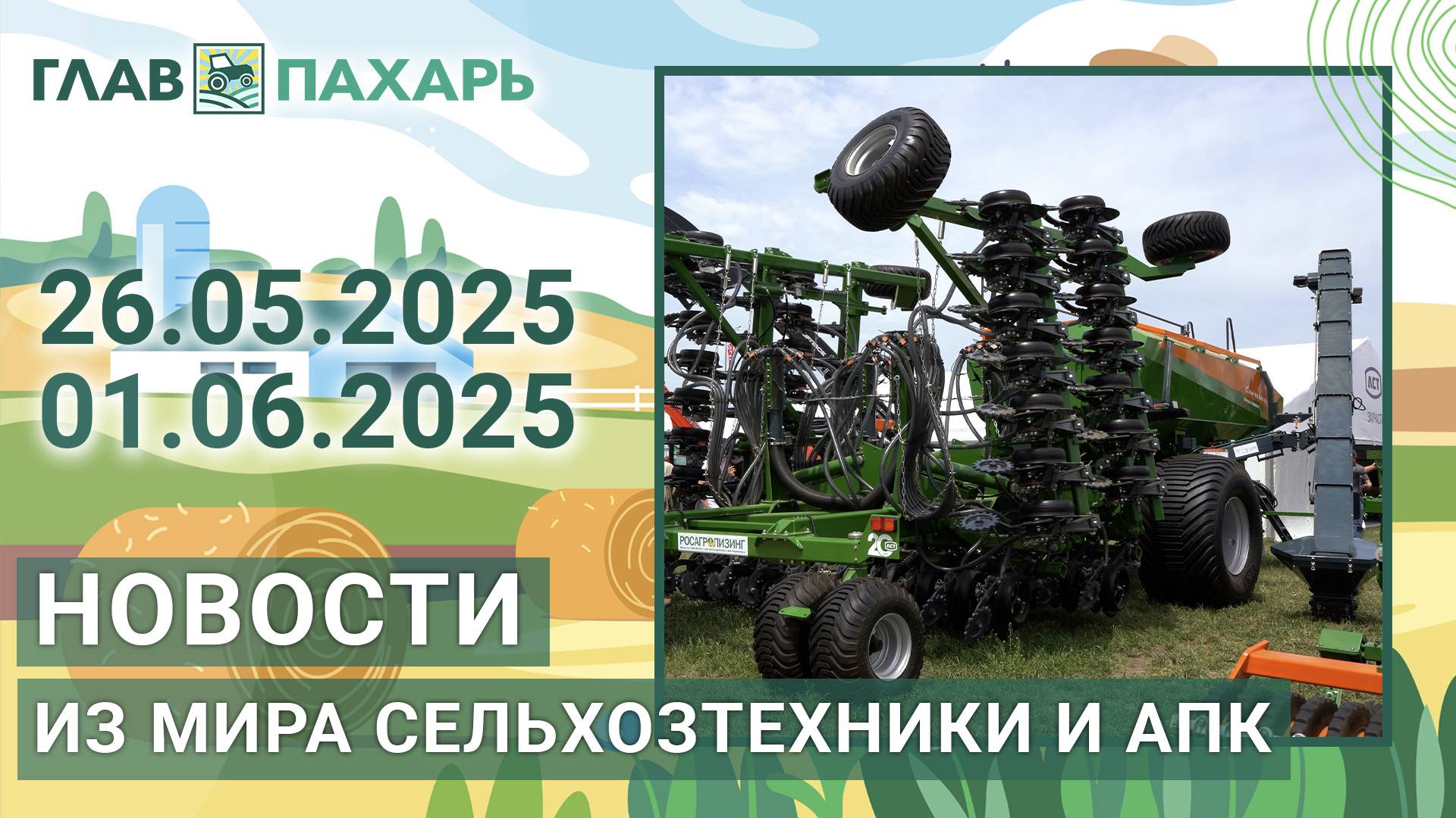 Новости из мира сельхозтехники и АПК. Итоги недели 26.05.2025 - 01.06.2025