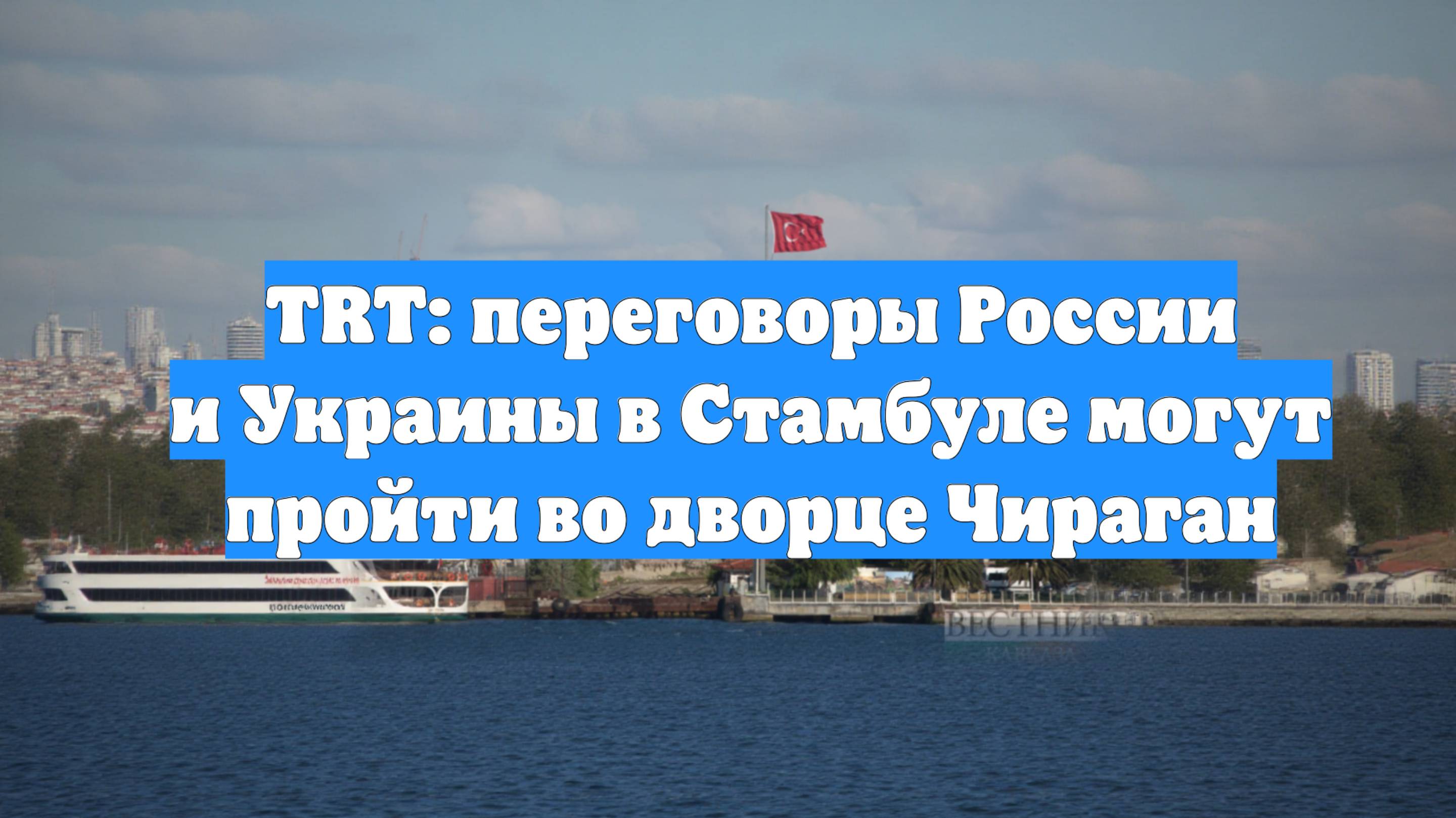 TRT: переговоры России и Украины в Стамбуле могут пройти во дворце Чираган