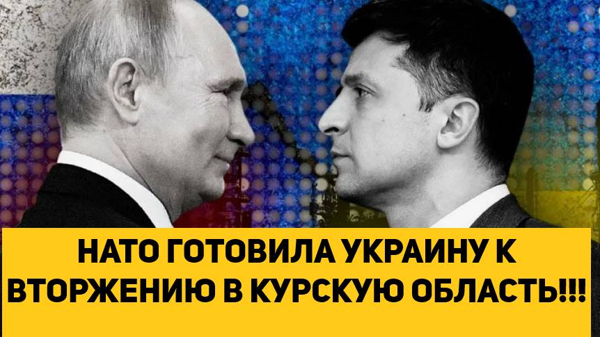НАТО ГОТОВИЛА УКРАИНУ К ВТОРЖЕНИЮ В КУРСКУЮ ОБЛАСТЬ!!!