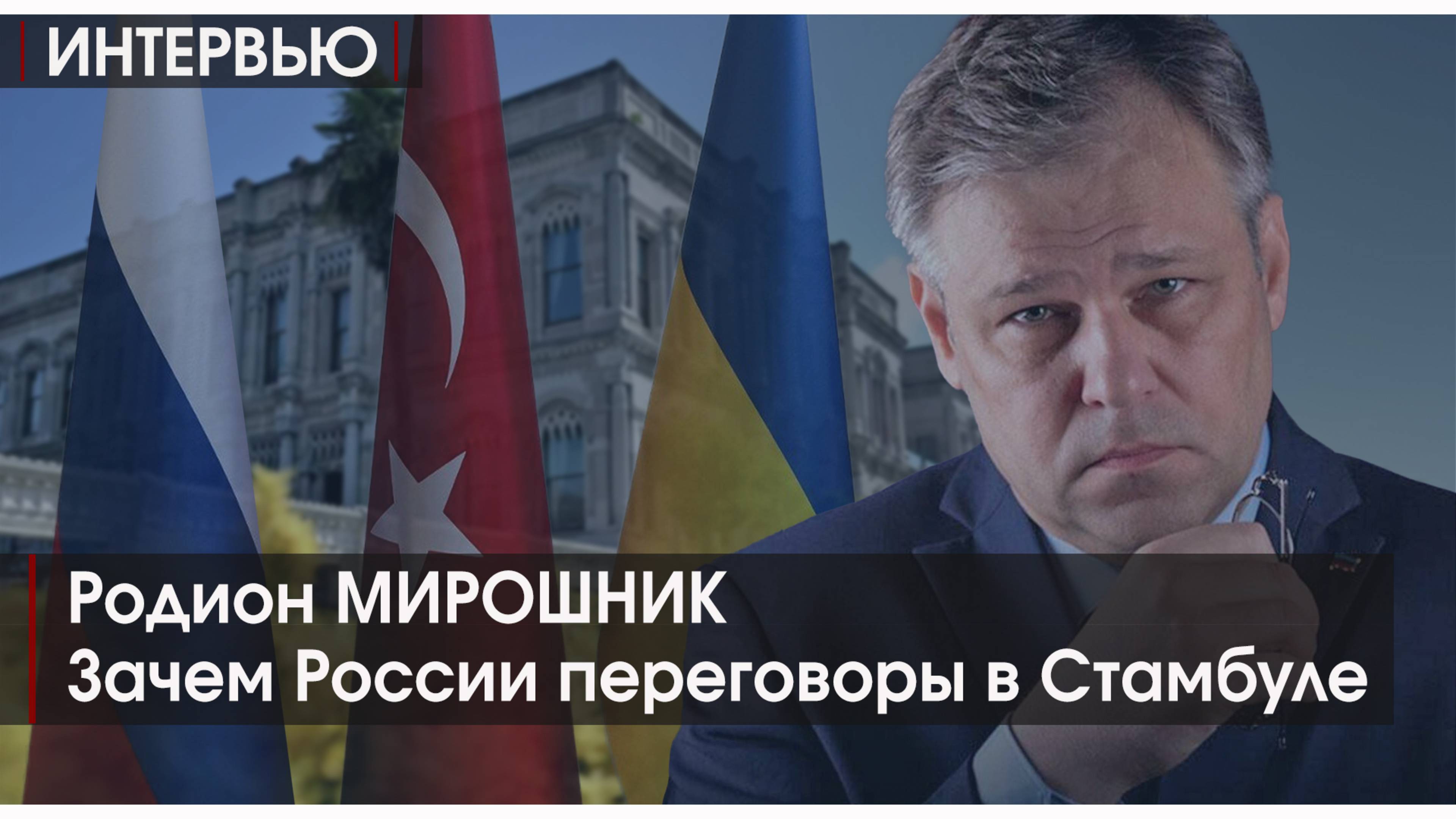 ИНТЕРВЬЮ. Зачем России переговоры в Стамбуле. Родион МИРОШНИК