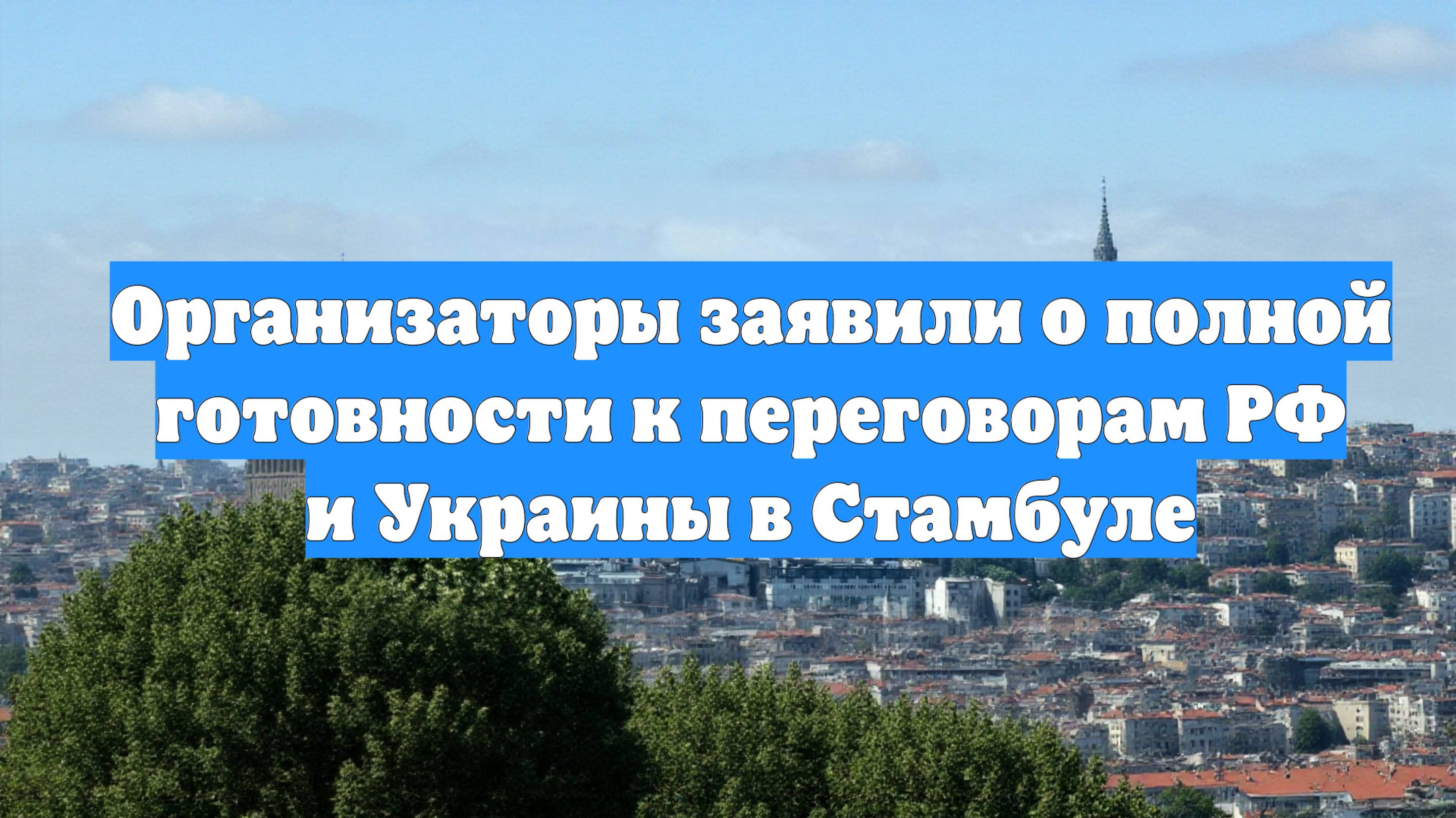 Организаторы заявили о полной готовности к переговорам РФ и Украины в Стамбуле