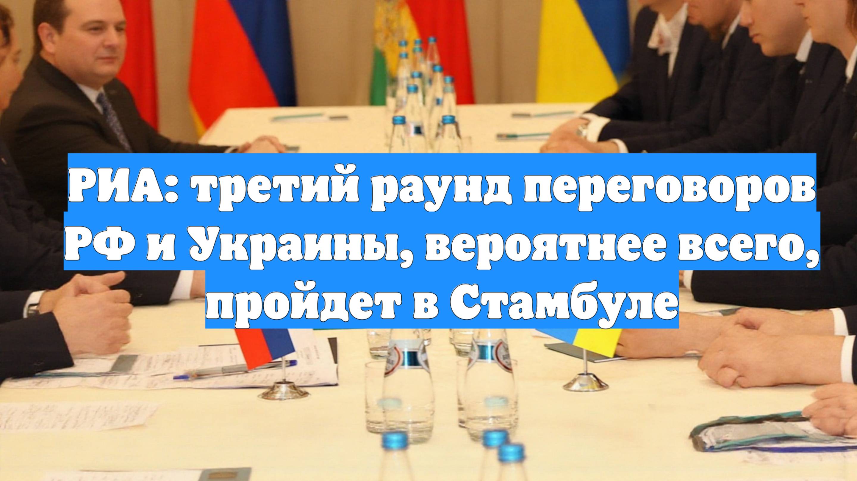 РИА: третий раунд переговоров РФ и Украины, вероятнее всего, пройдет в Стамбуле