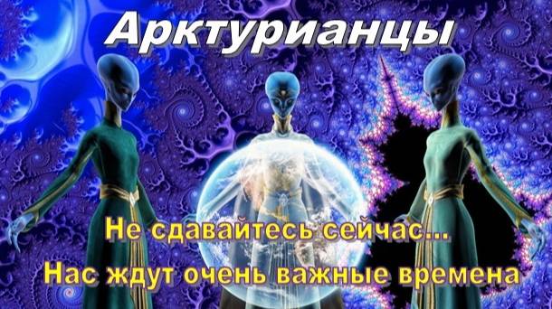 ✨ Арктурианцы: Не сдавайтесь сейчас... Нас ждут очень важные времена