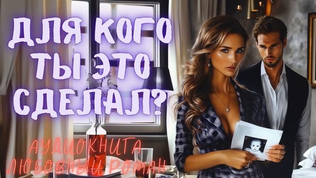 ДЛЯ КОГО ТЫ ЭТО СДЕЛАЛ? СЛУШАТЬ АУДИОКНИГА ЛЮБОВНЫЙ РОМАН