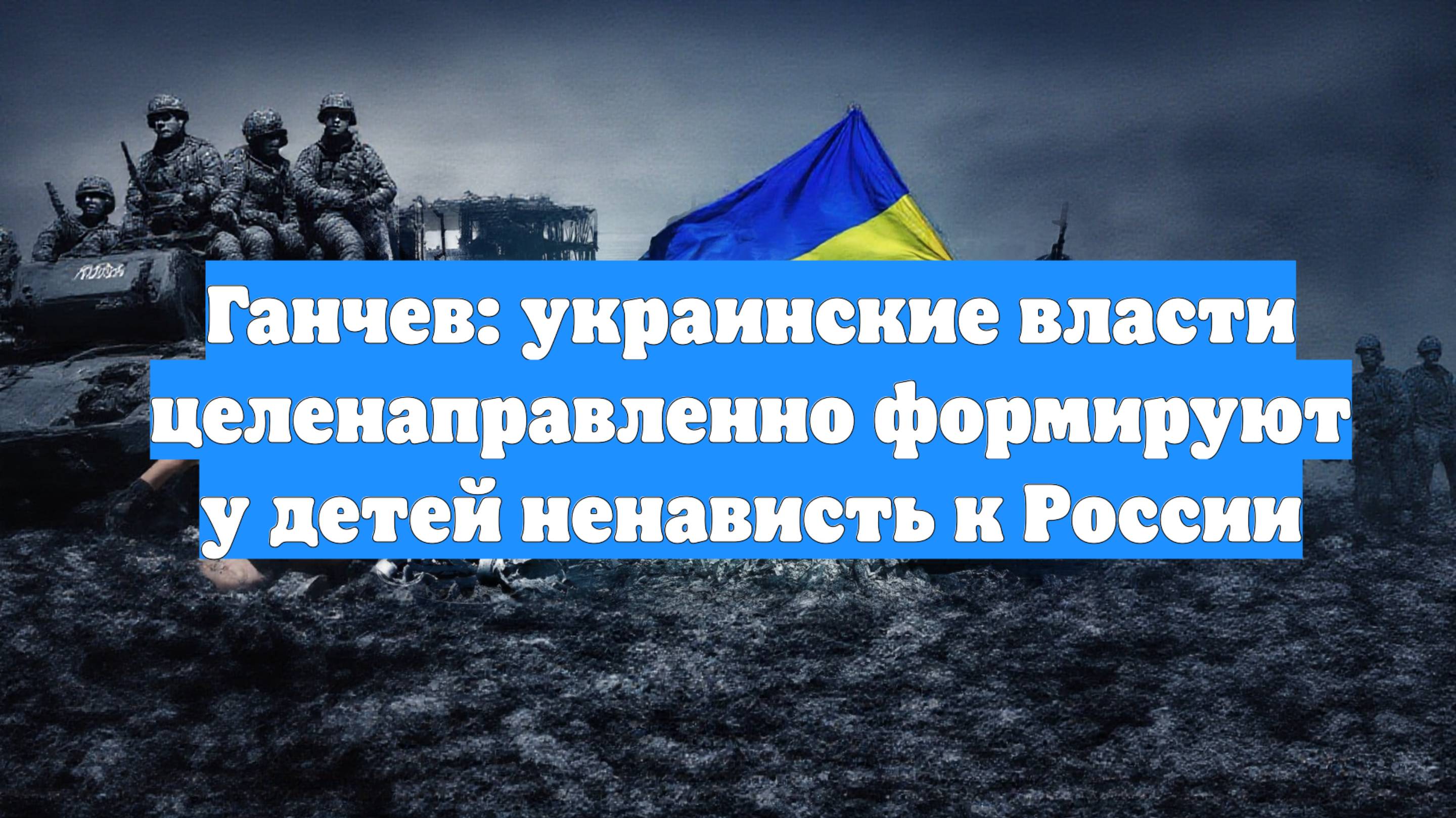 Ганчев: украинские власти целенаправленно формируют у детей ненависть к России