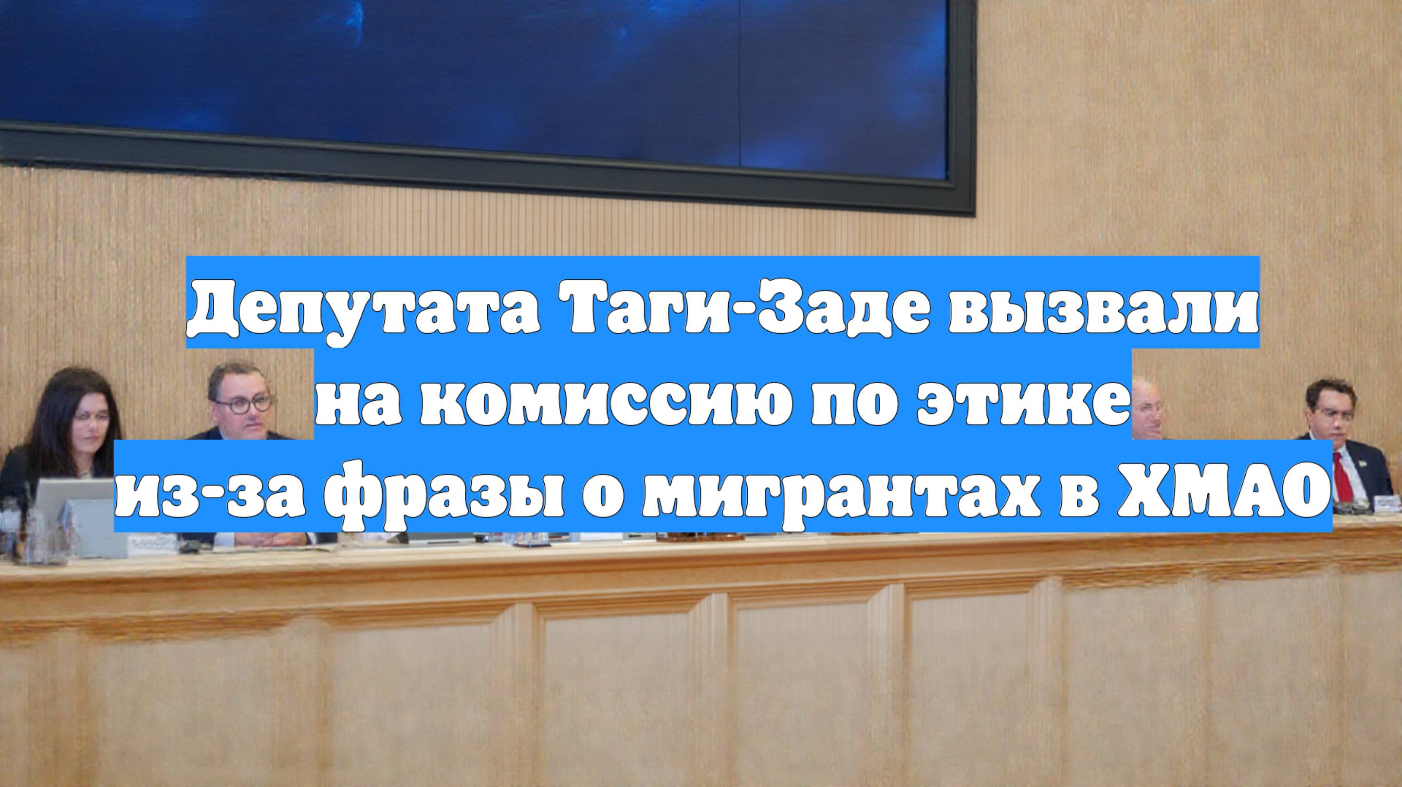 Депутата Таги-Заде вызвали на комиссию по этике из-за фразы о мигрантах в ХМАО
