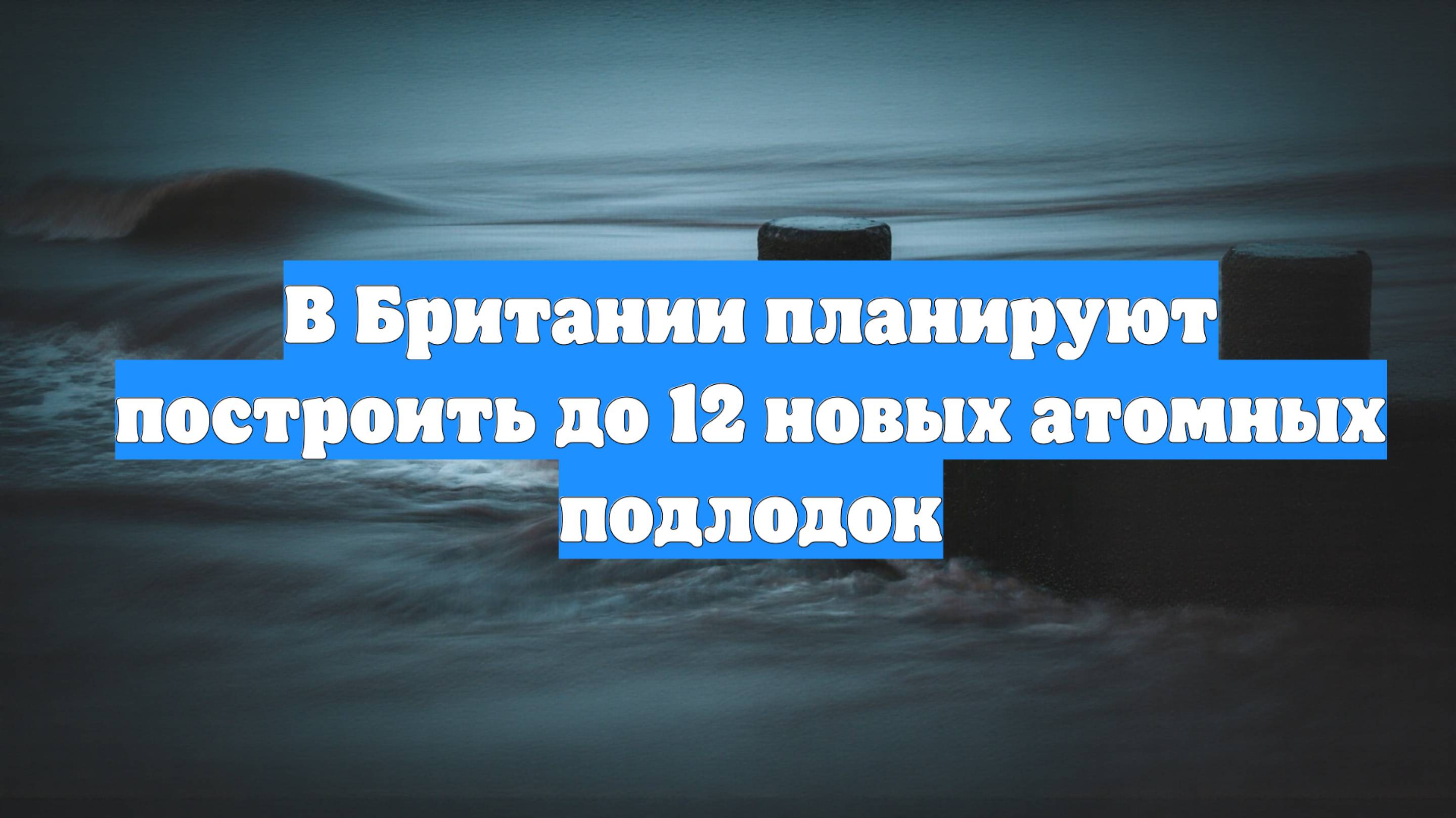 В Британии планируют построить до 12 новых атомных подлодок