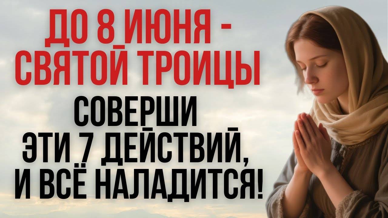 ДО Святой Троицы 8 июня — СОВЕРШИ ЭТИ 7 ДЕЙСТВИЙ, и всё наладится!