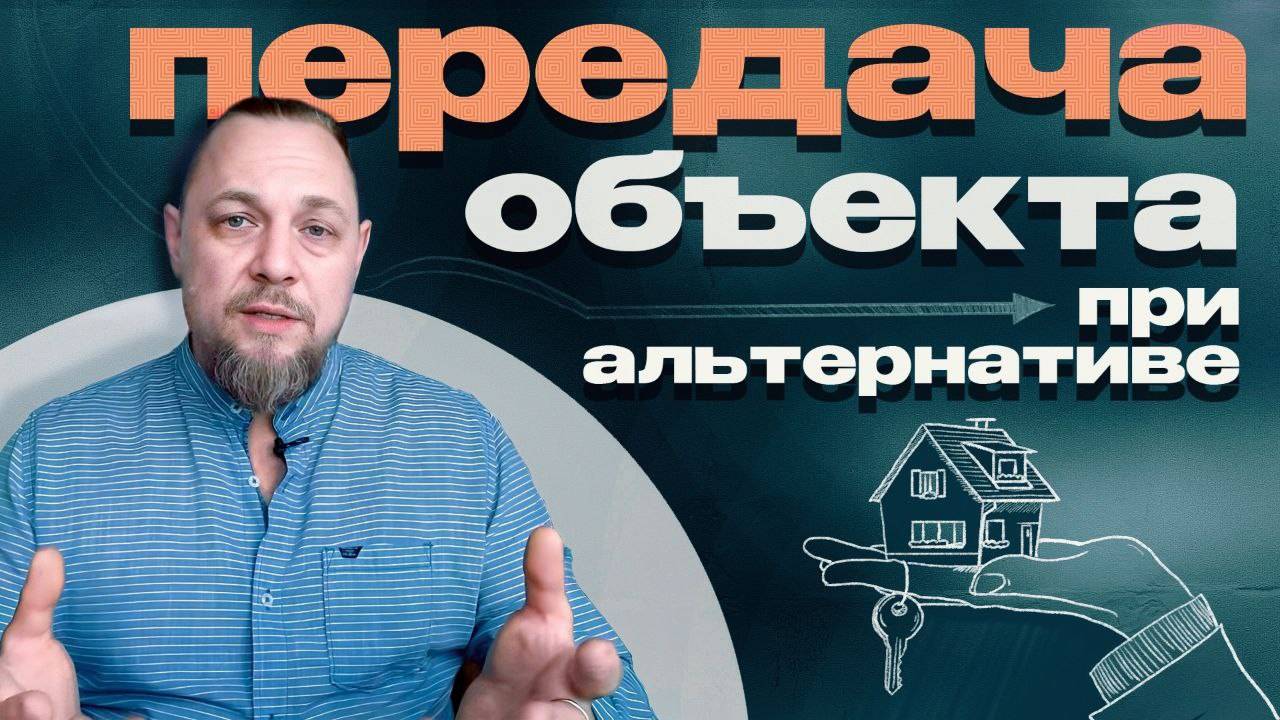 Передача объекта при альтернативных сделках. Как оформить, чтобы не было проблем.