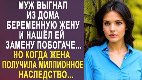 Муж выгнал из дома беременную жену и нашёл ей замену побогаче... Но когда жена получила миллионное..