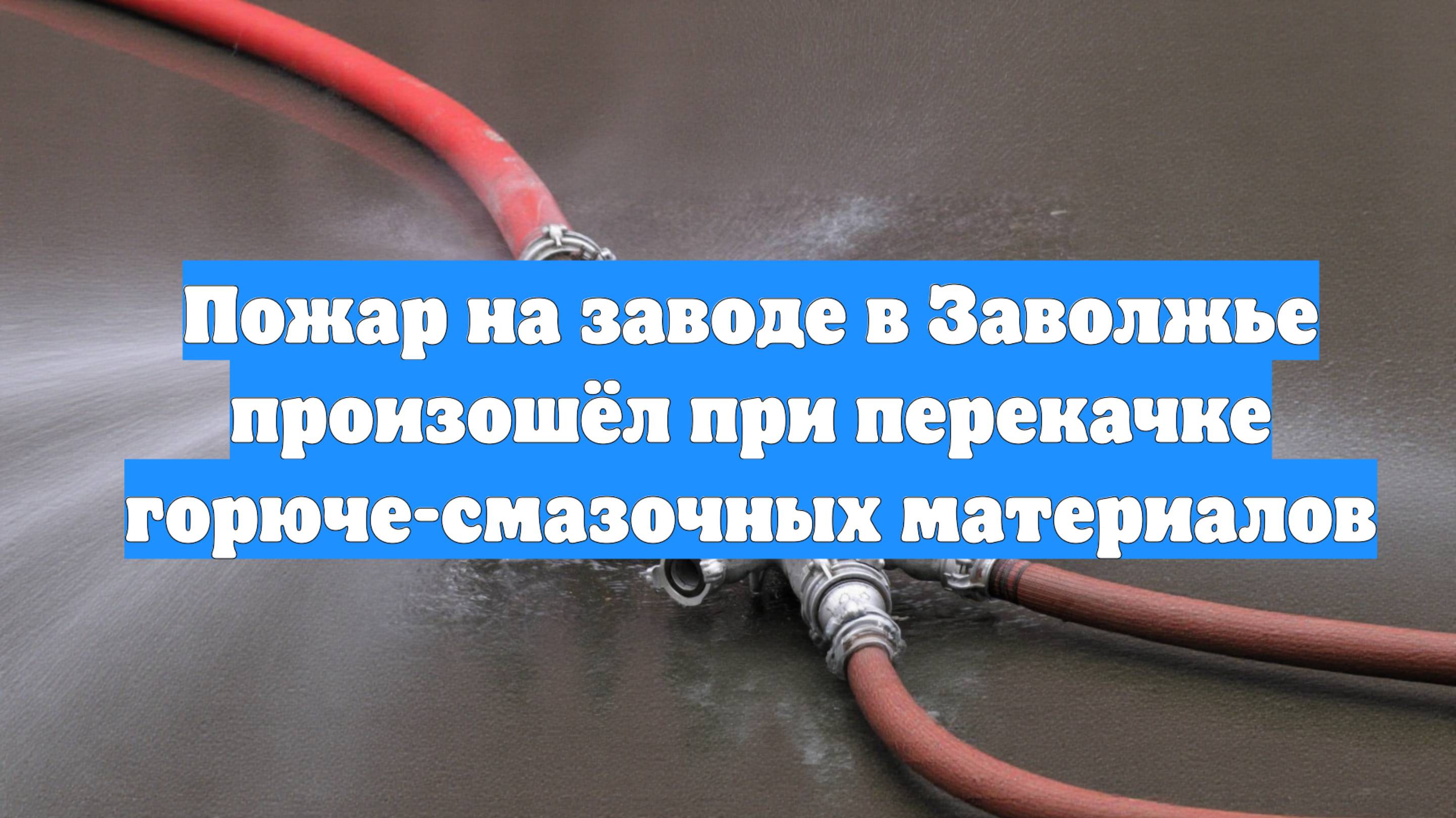 Пожар на заводе в Заволжье произошёл при перекачке горюче-смазочных материалов