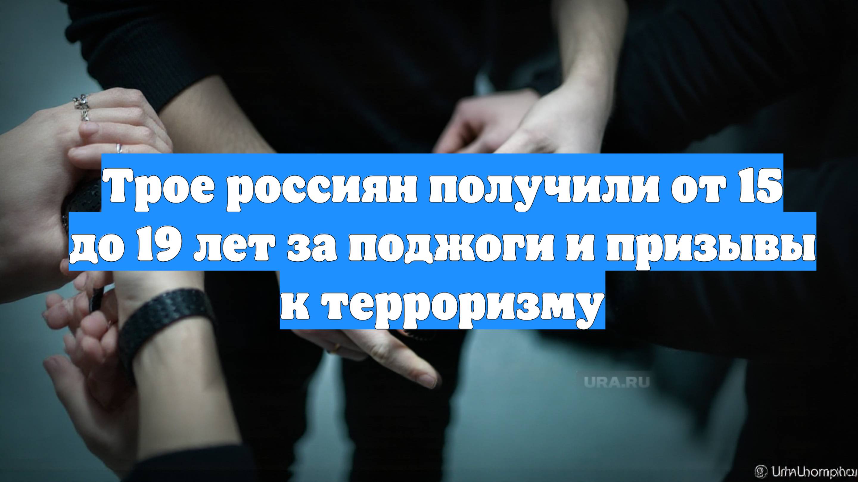 Трое россиян получили от 15 до 19 лет за поджоги и призывы к терроризму