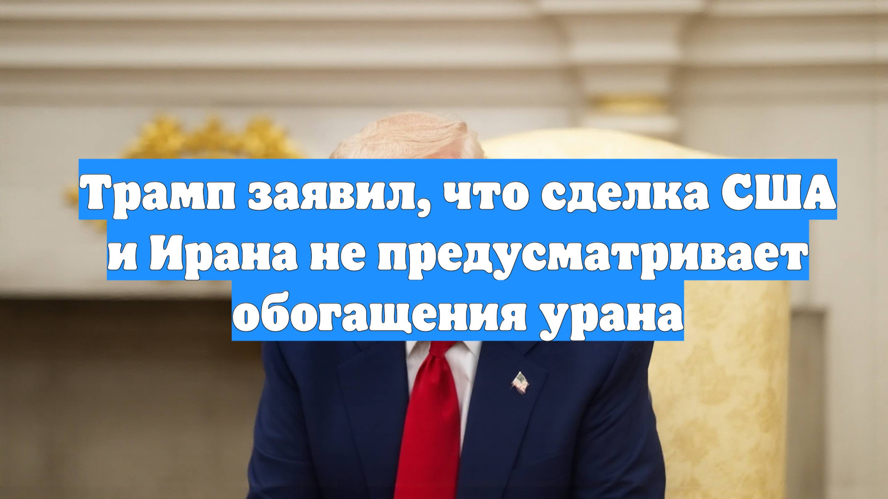 Трамп заявил, что сделка США и Ирана не предусматривает обогащения урана