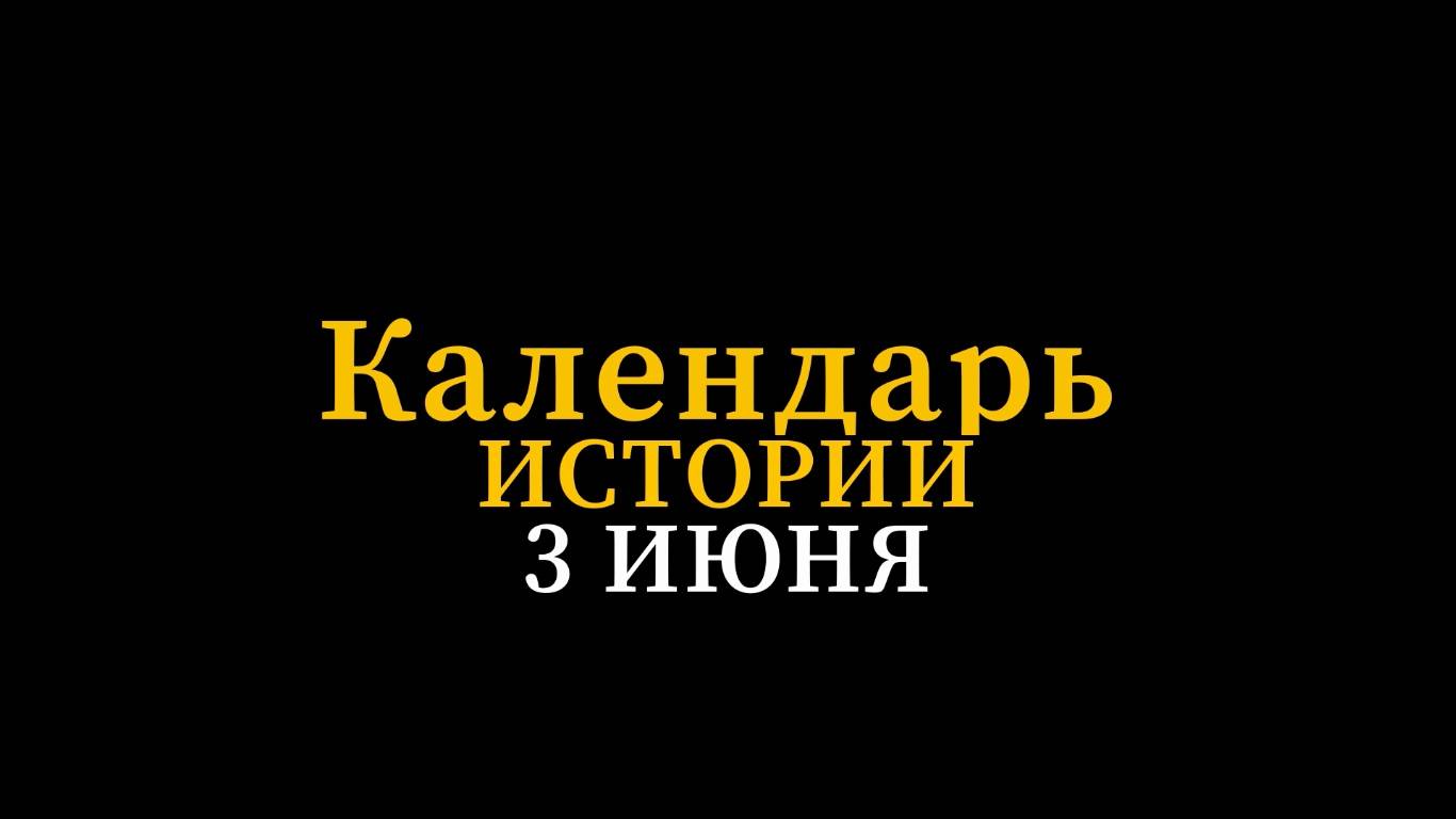 КАЛЕНДАРЬ ИСТОРИИ 3 ИЮНЯ
