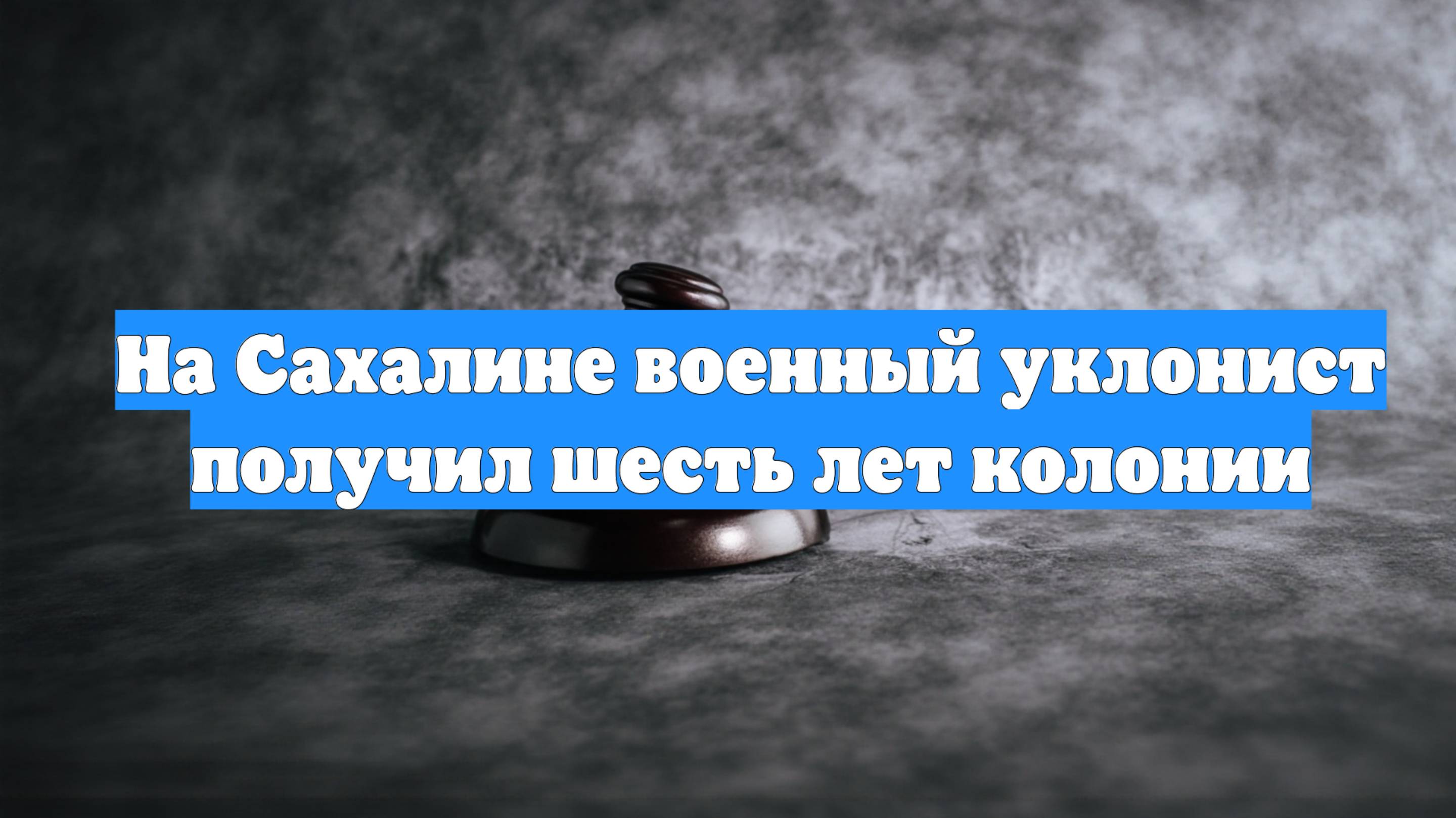 На Сахалине военный уклонист получил шесть лет колонии