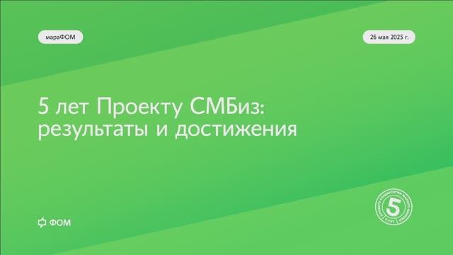 26 мая 2025 г. - мараФОМ «5 лет Проекту СМБиз: результаты и достижения»