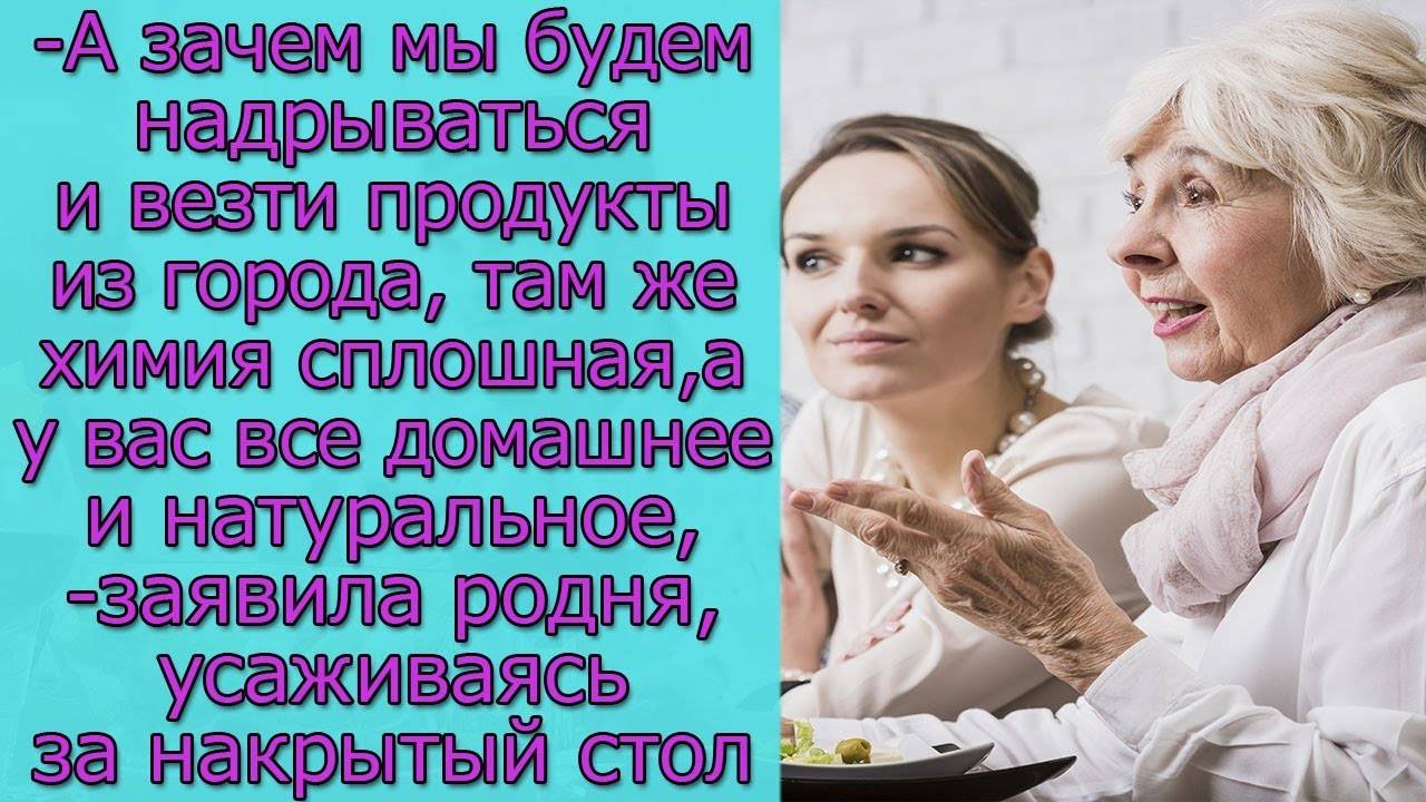 А зачем мы будем надрываться и везти продукты из города, а у вас все домашнее ,- заявила родня