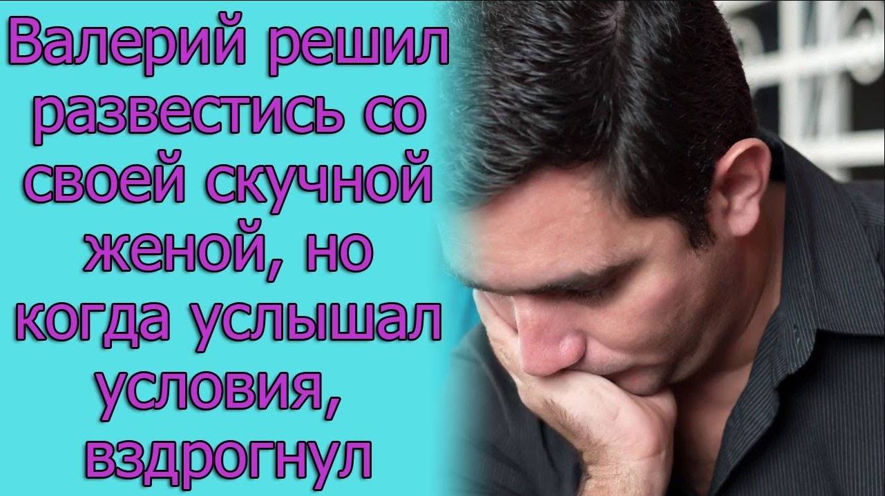 Валерий решил развестись со своей скучной женой, но когда услышал условия,. Истории из жизни