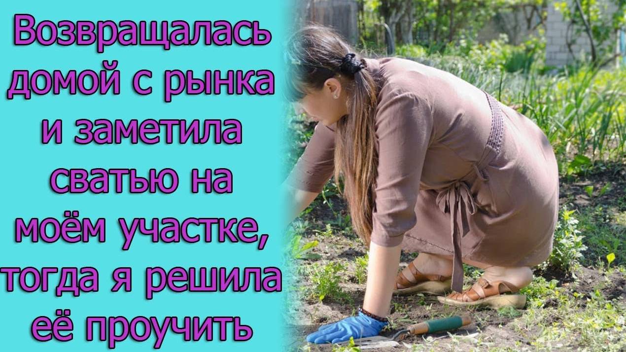 Возвращалась домой с рынка и заметила сватью на моём участке, тогда я решила ее проучить