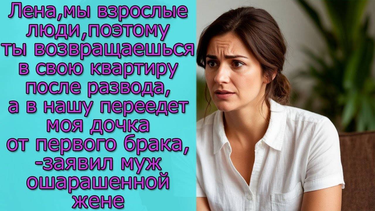 Лена,ты возвращаешься в свою квартиру, а в нашу переедет моя дочка от первого брака,-заявил муж жене