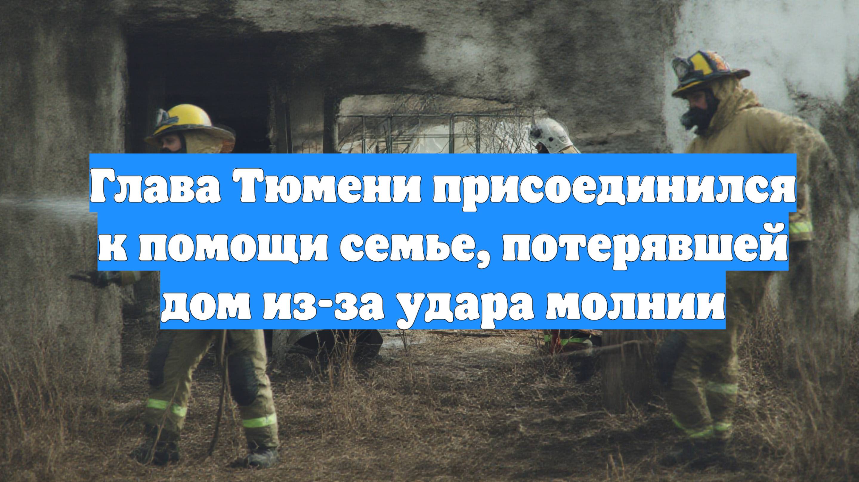 Глава Тюмени присоединился к помощи семье, потерявшей дом из-за удара молнии