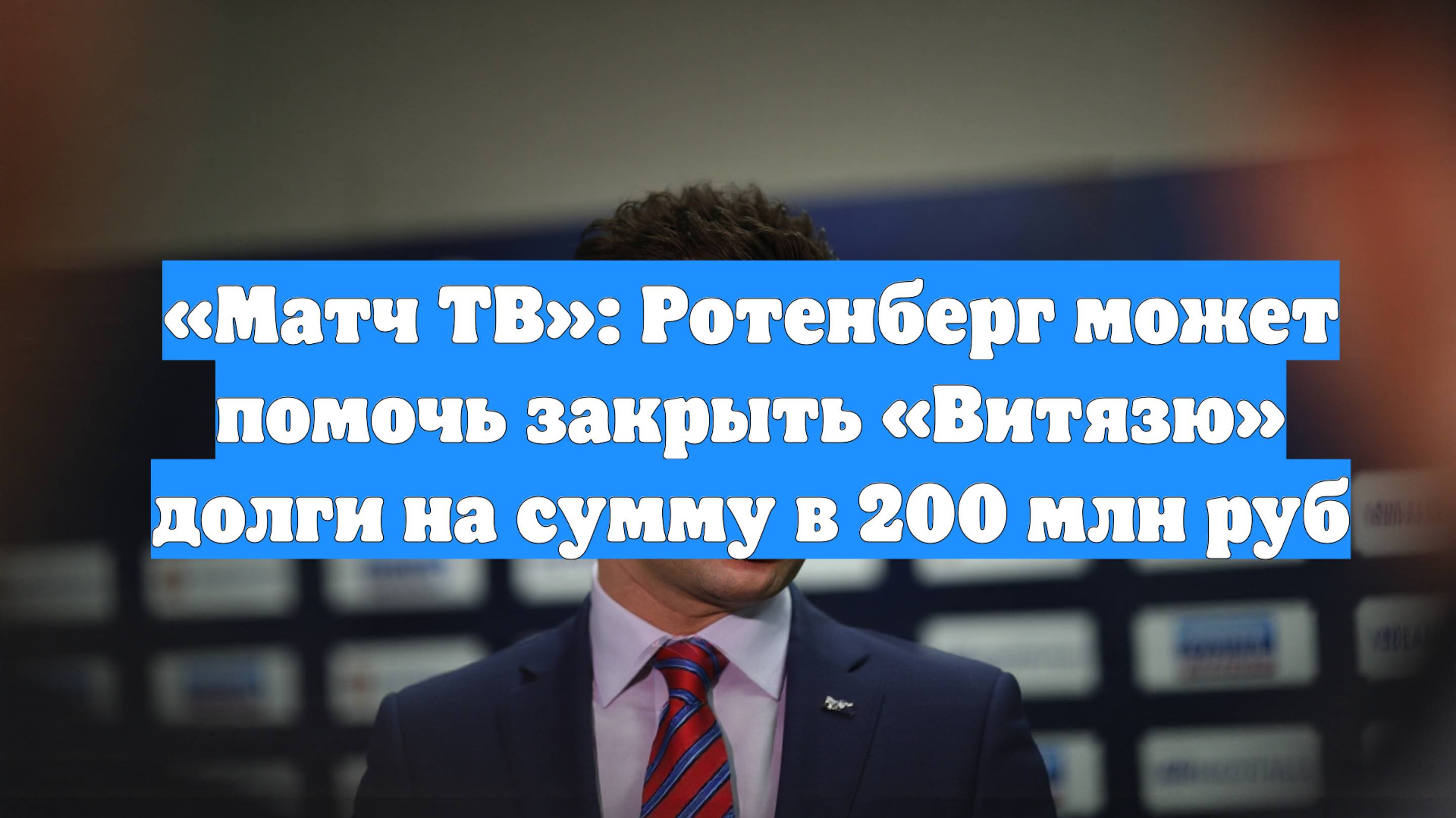 «Матч ТВ»: Ротенберг может помочь закрыть «Витязю» долги на сумму в 200 млн руб