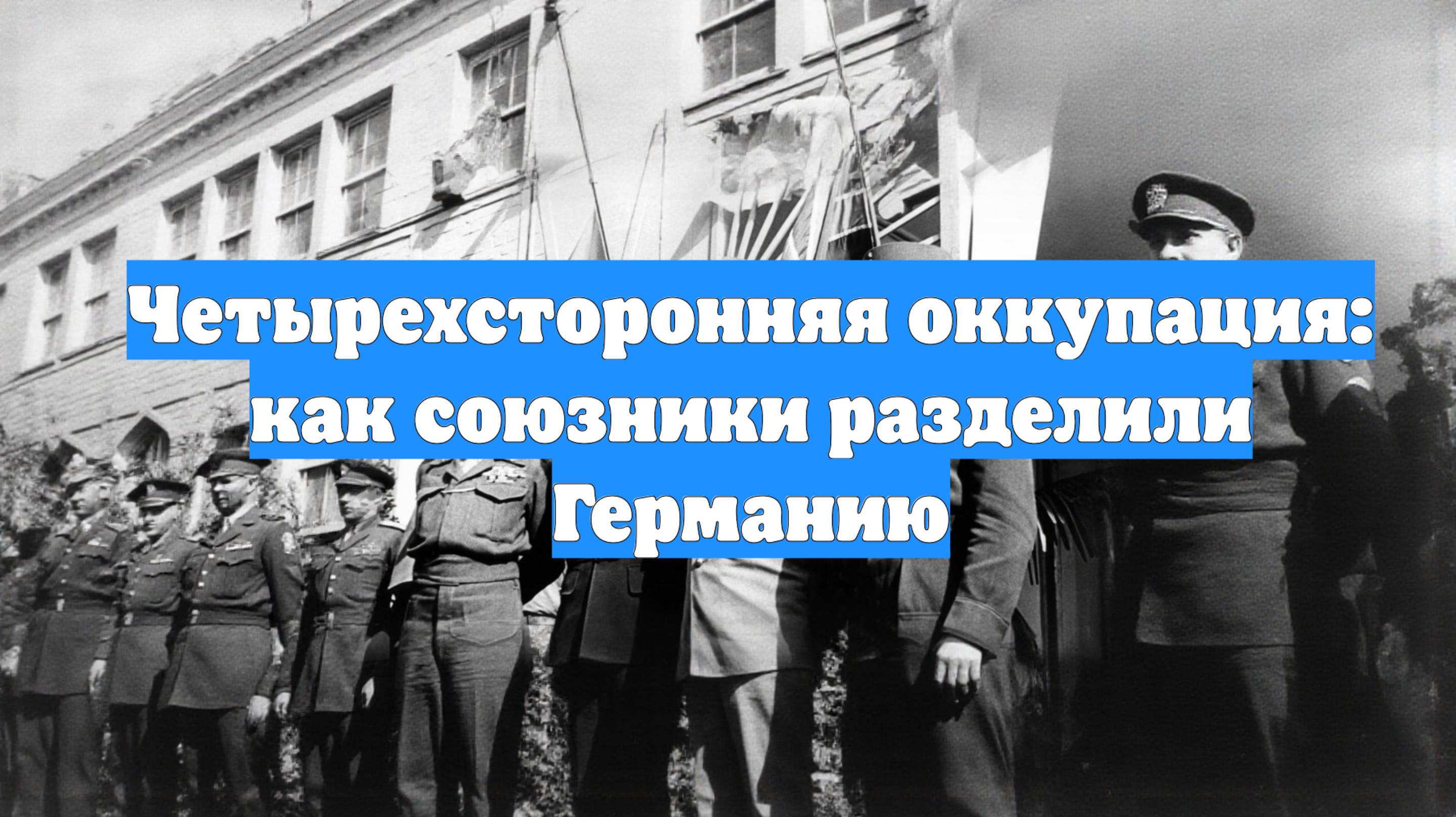 Четырехсторонняя оккупация: как союзники разделили Германию