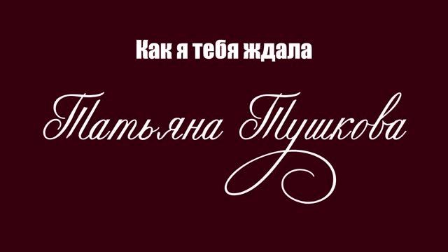 КАК Я ТЕБЯ ЖДАЛА - Татьяна Тушкова
