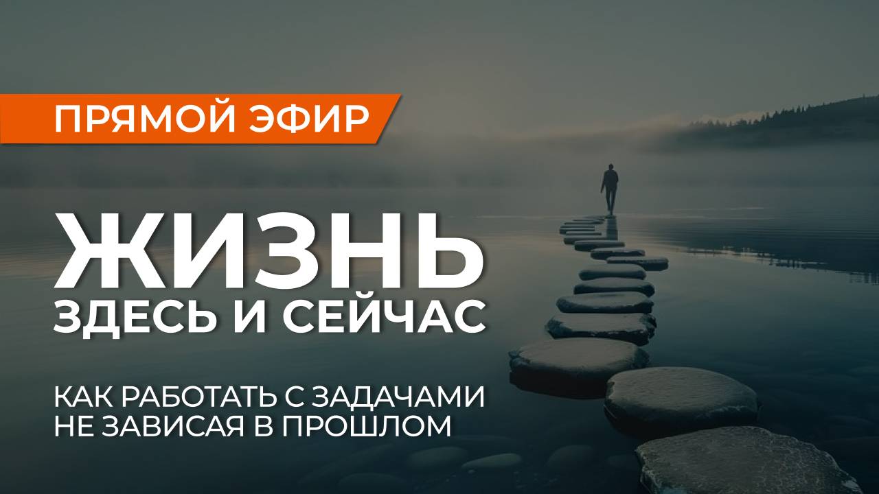 Жизнь здесь и сейчас. Как работать с задачами, не уходя в прошлое и не вязнуть в проработках