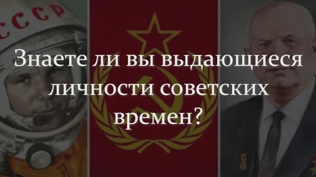 ЗНАЕТЕ ЛИ ВЫ ЭТИХ ВЫДАЮЩИХСЯ ЛИЧНОСТЕЙ СОВЕТСКОГО ВРЕМЕНИ?