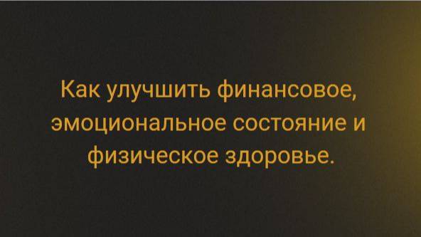 Как улучшить финансовое, эмоциональное состояние и физическое здоровье.