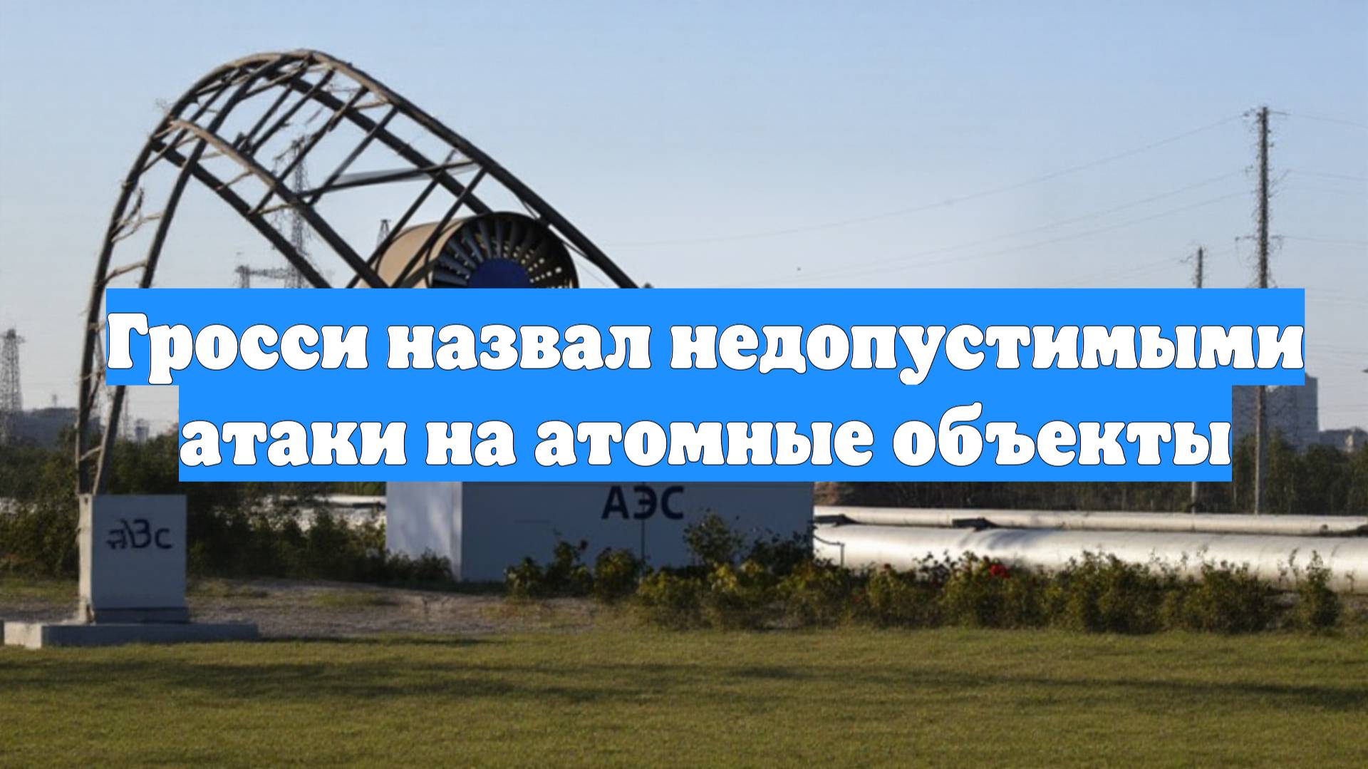Гросси назвал недопустимыми атаки на атомные объекты