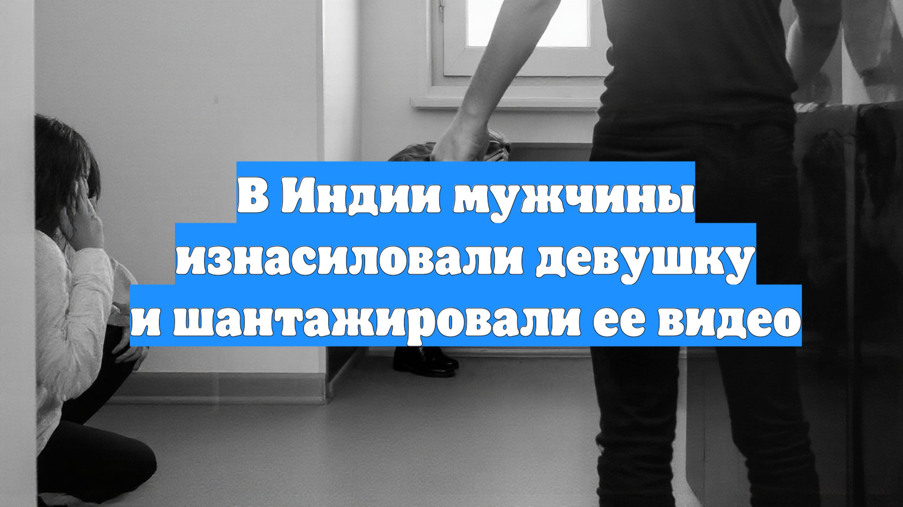 В Индии мужчины изнасиловали девушку и шантажировали ее видео