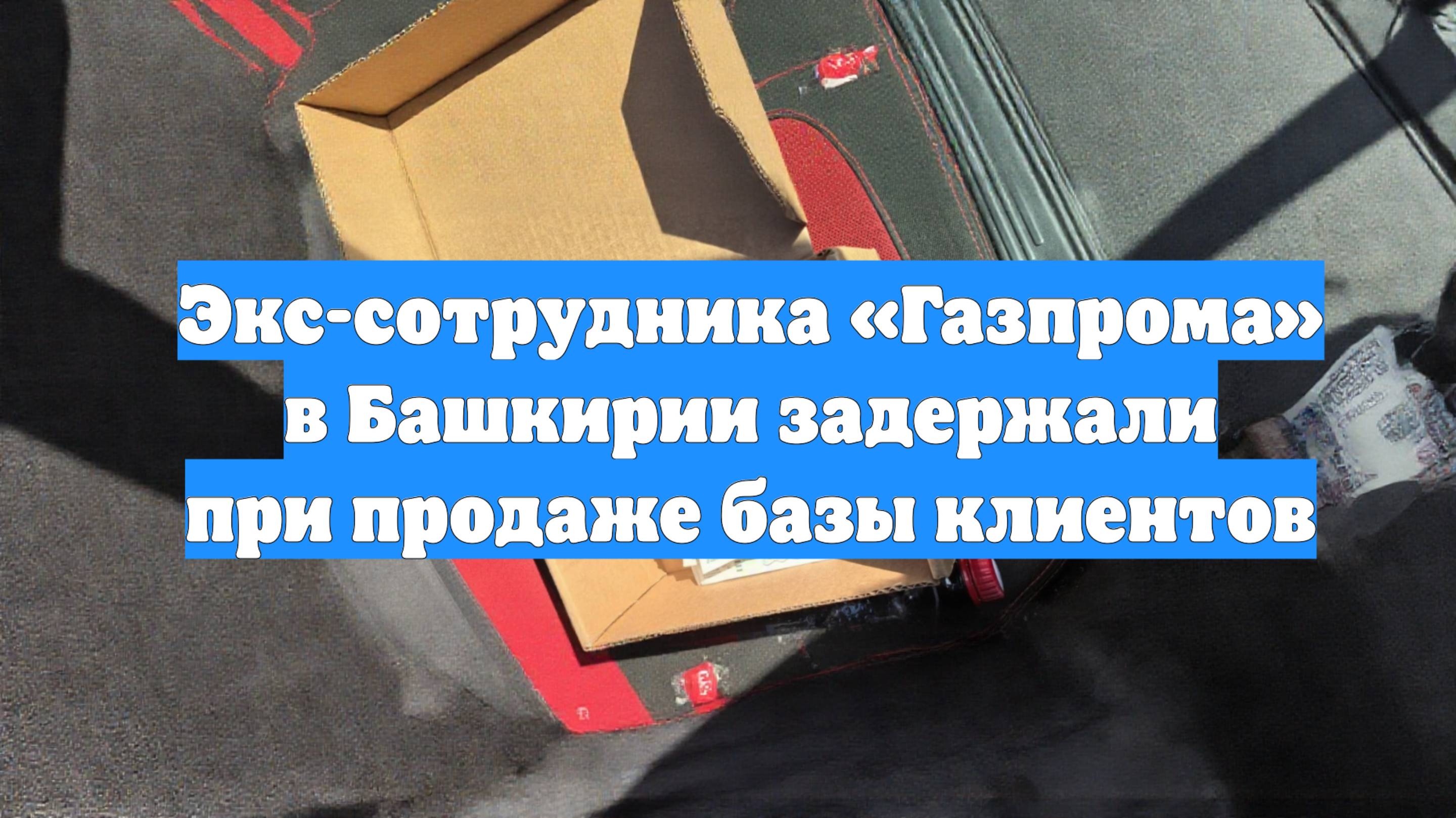 Экс-сотрудника «Газпрома» в Башкирии задержали при продаже базы клиентов