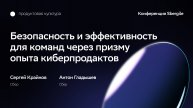 Безопасность и эффективность для команд через призму опыта киберпродактов, Крайнов и Гладышев