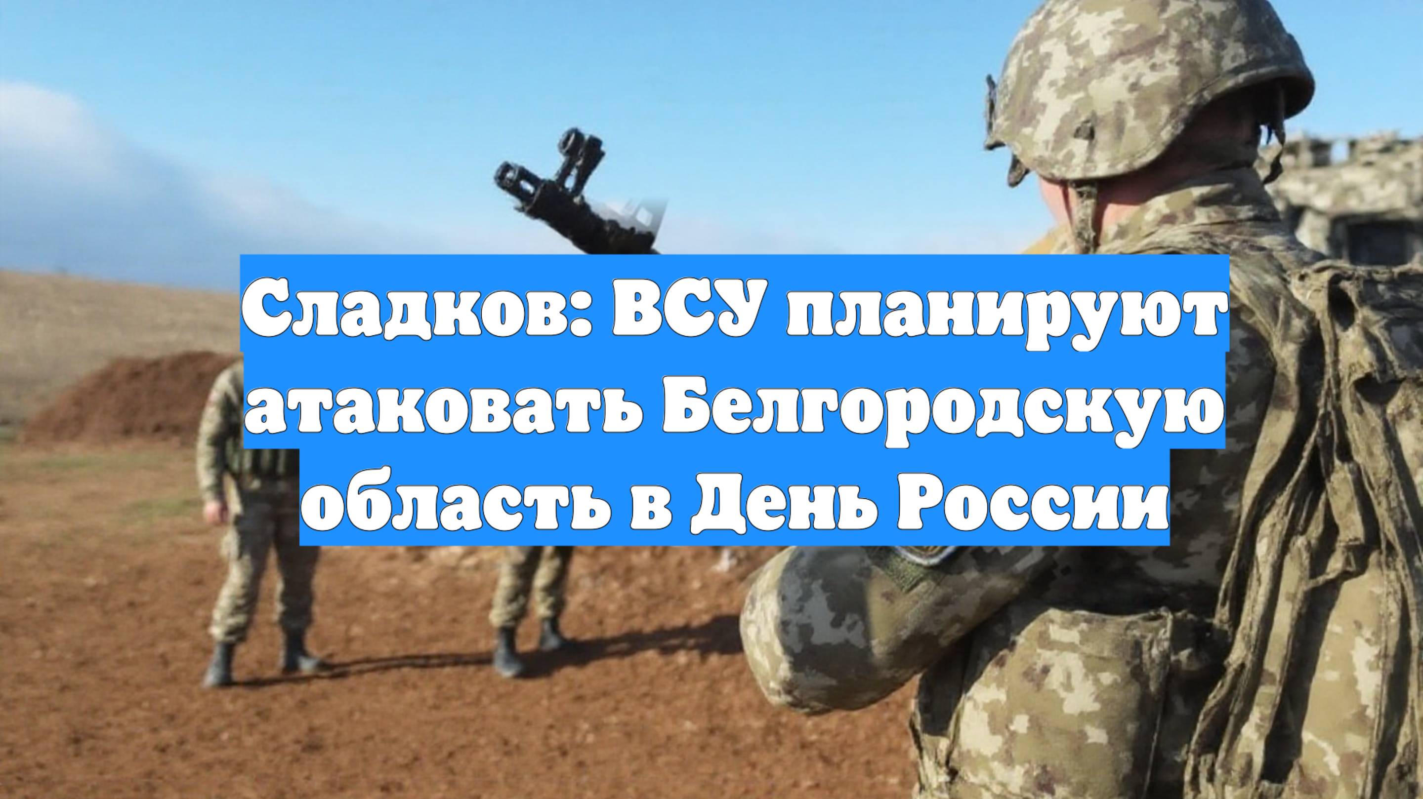 Сладков: ВСУ планируют атаковать Белгородскую область в День России