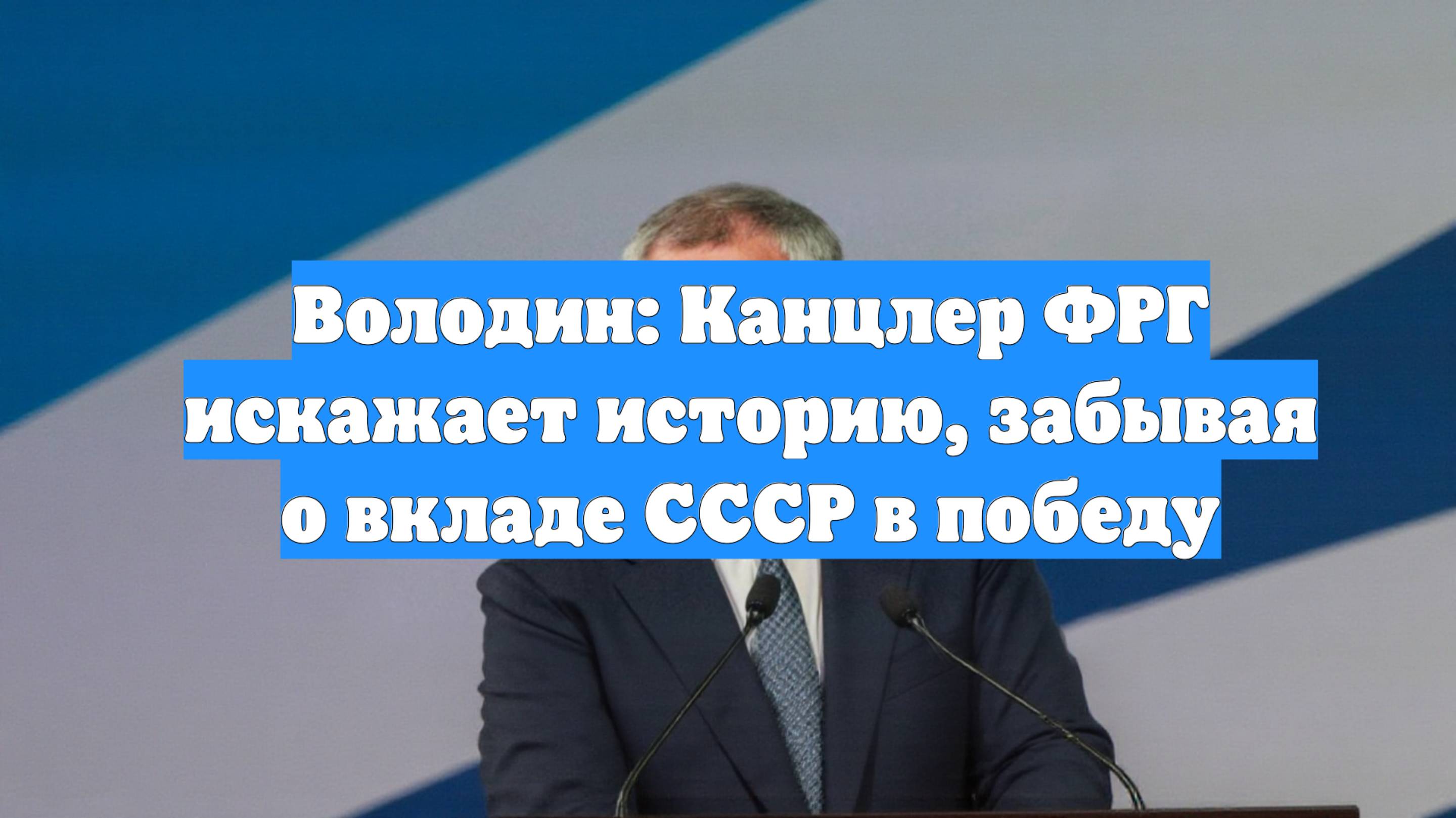Володин: Канцлер ФРГ искажает историю, забывая о вкладе СССР в победу