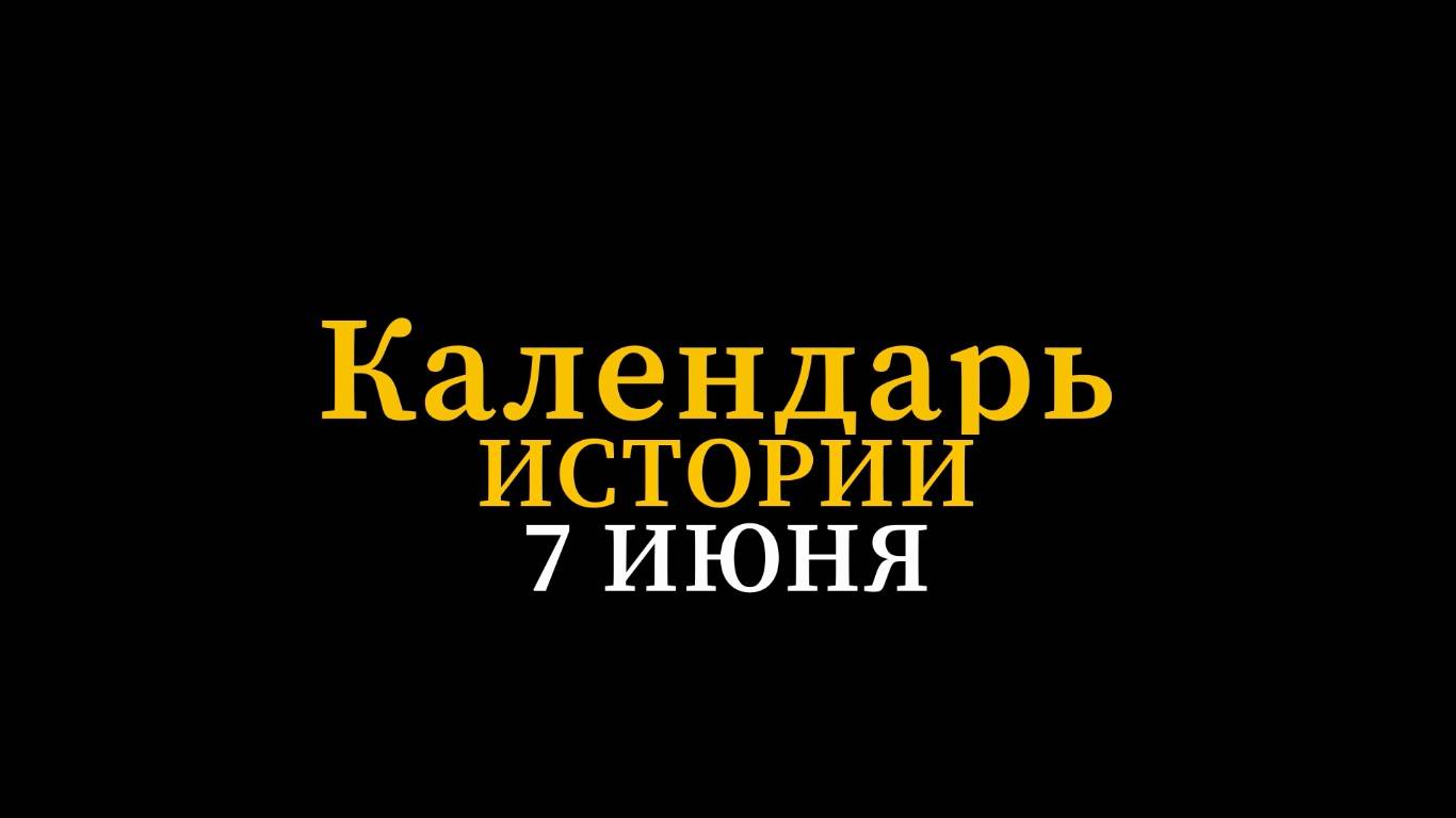 КАЛЕНДАРЬ ИСТОРИИ 7 ИЮНЯ