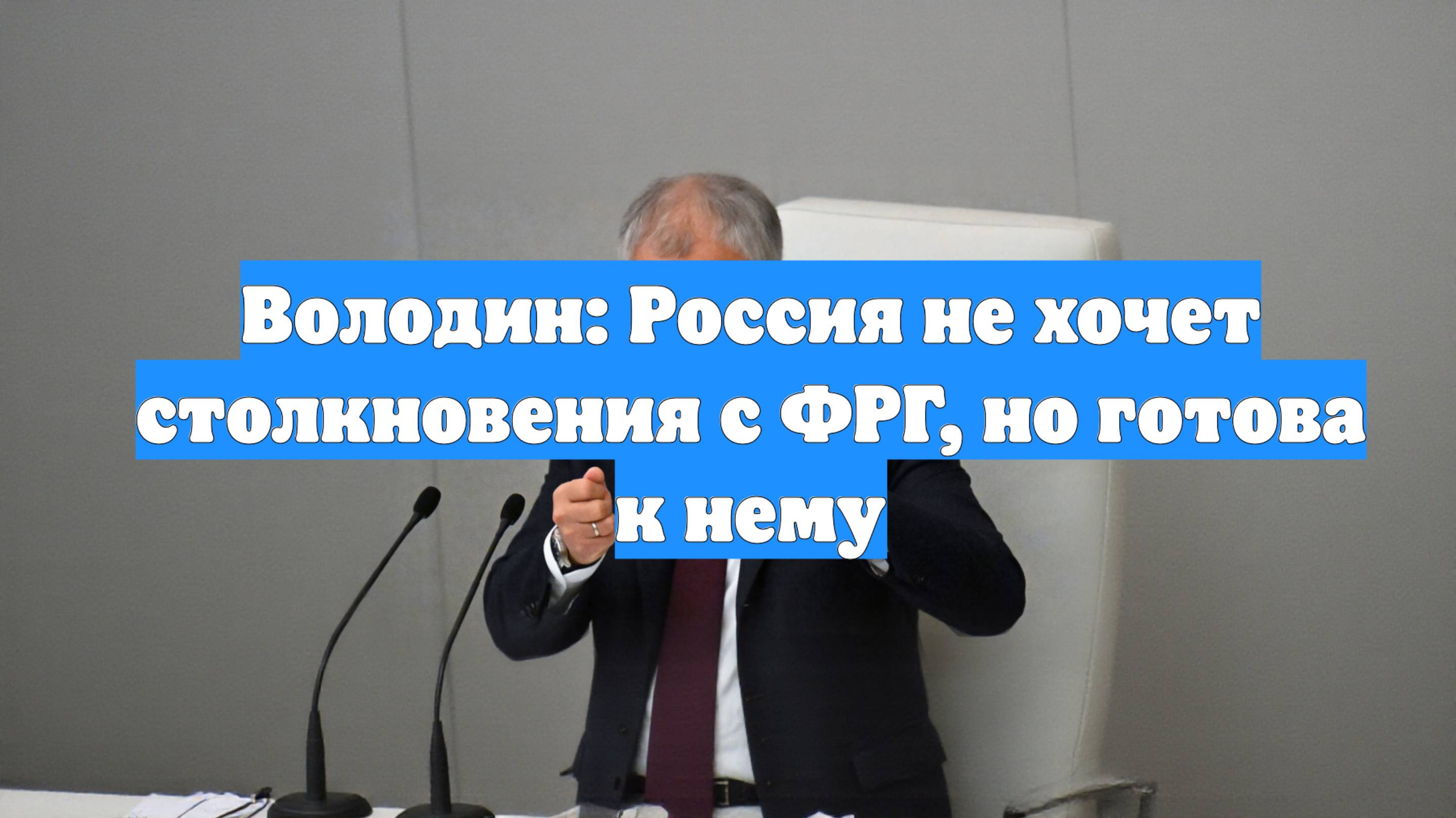 Володин: Россия не хочет столкновения с ФРГ, но готова к нему