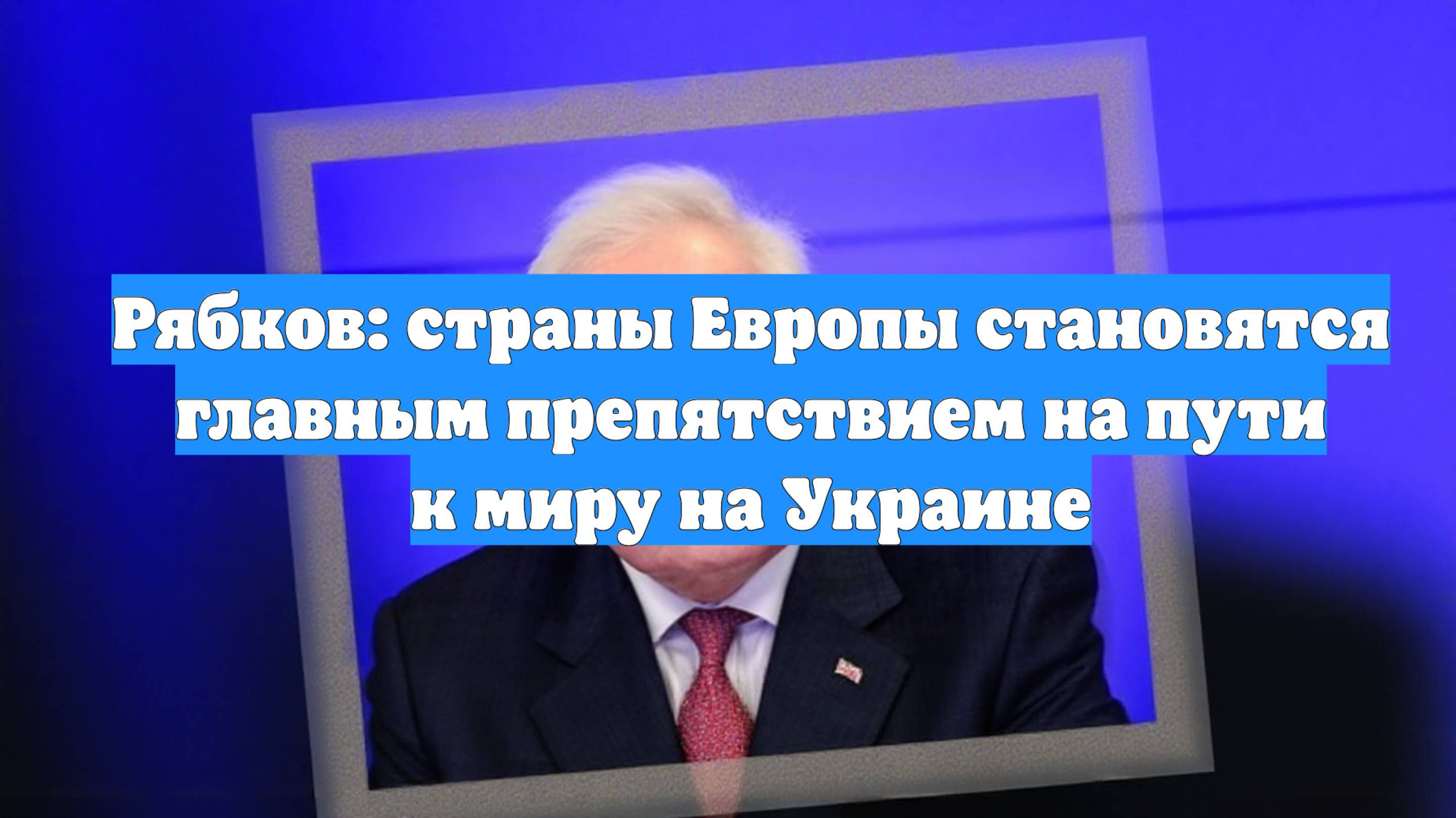 Рябков: страны Европы становятся главным препятствием на пути к миру на Украине