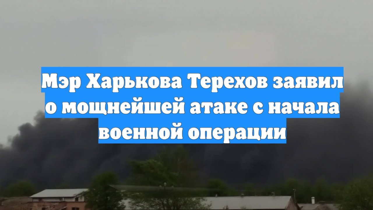Мэр Харькова Терехов заявил о мощнейшей атаке с начала военной операции