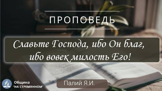 Славьте Господа, ибо Он благ, ибо вовек милость Его! | Христианские проповеди АСД | Палий Я. И.