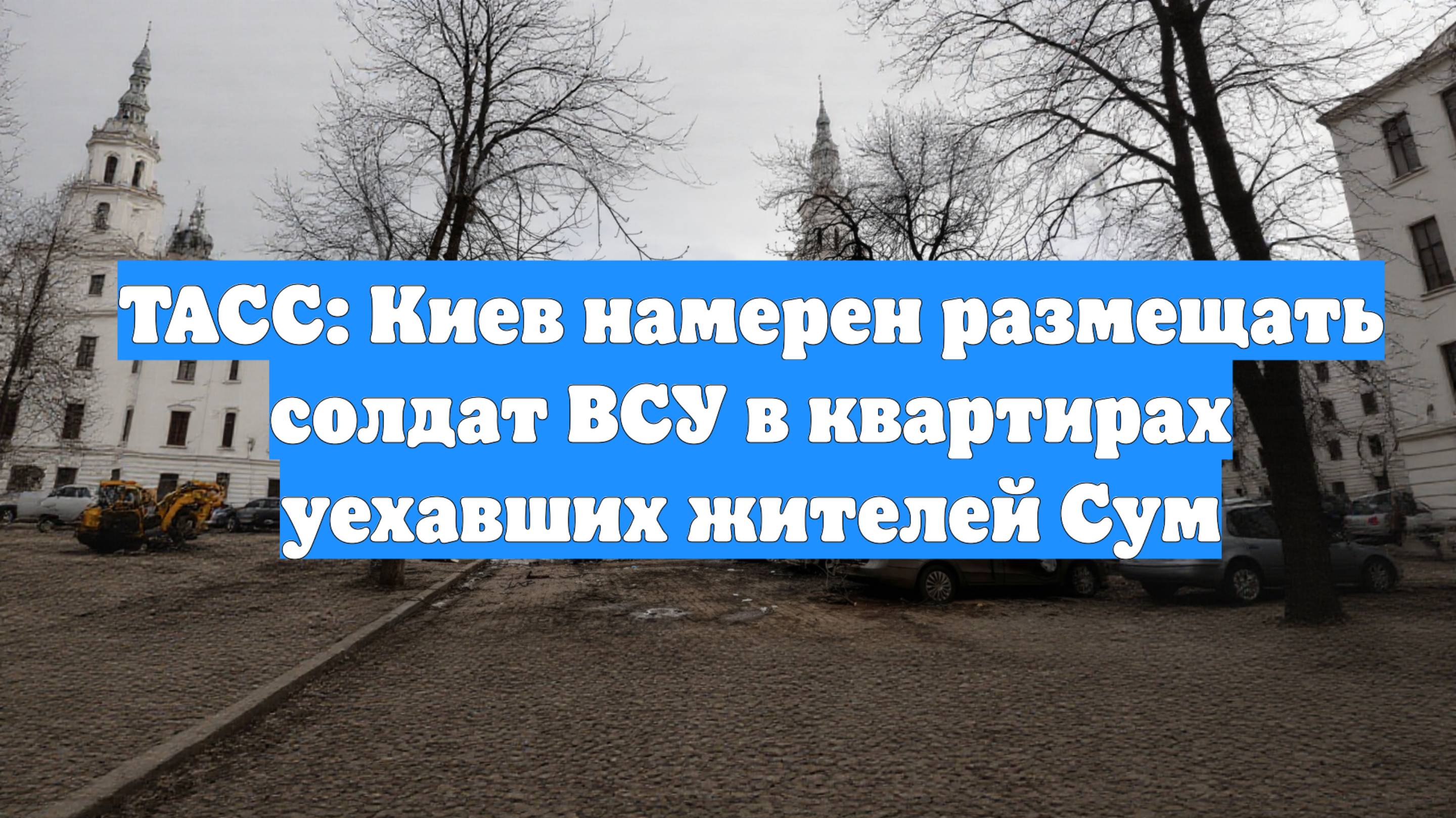 ТАСС: Киев намерен размещать солдат ВСУ в квартирах уехавших жителей Сум