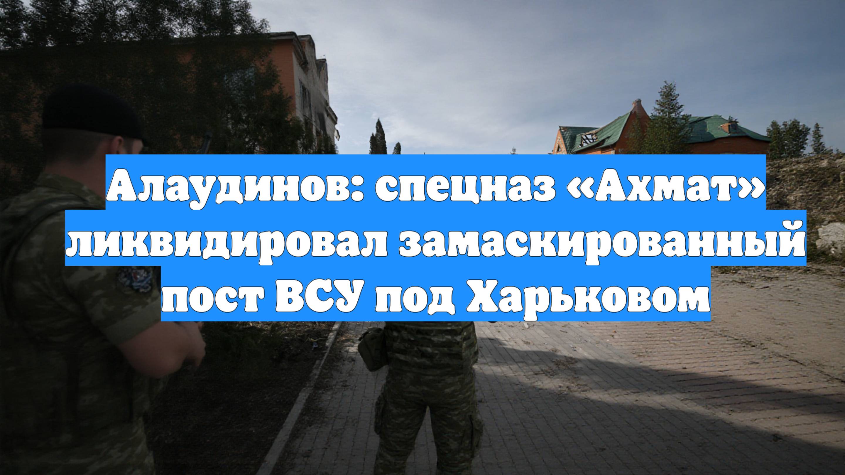 Алаудинов: спецназ «Ахмат» ликвидировал замаскированный пост ВСУ под Харьковом