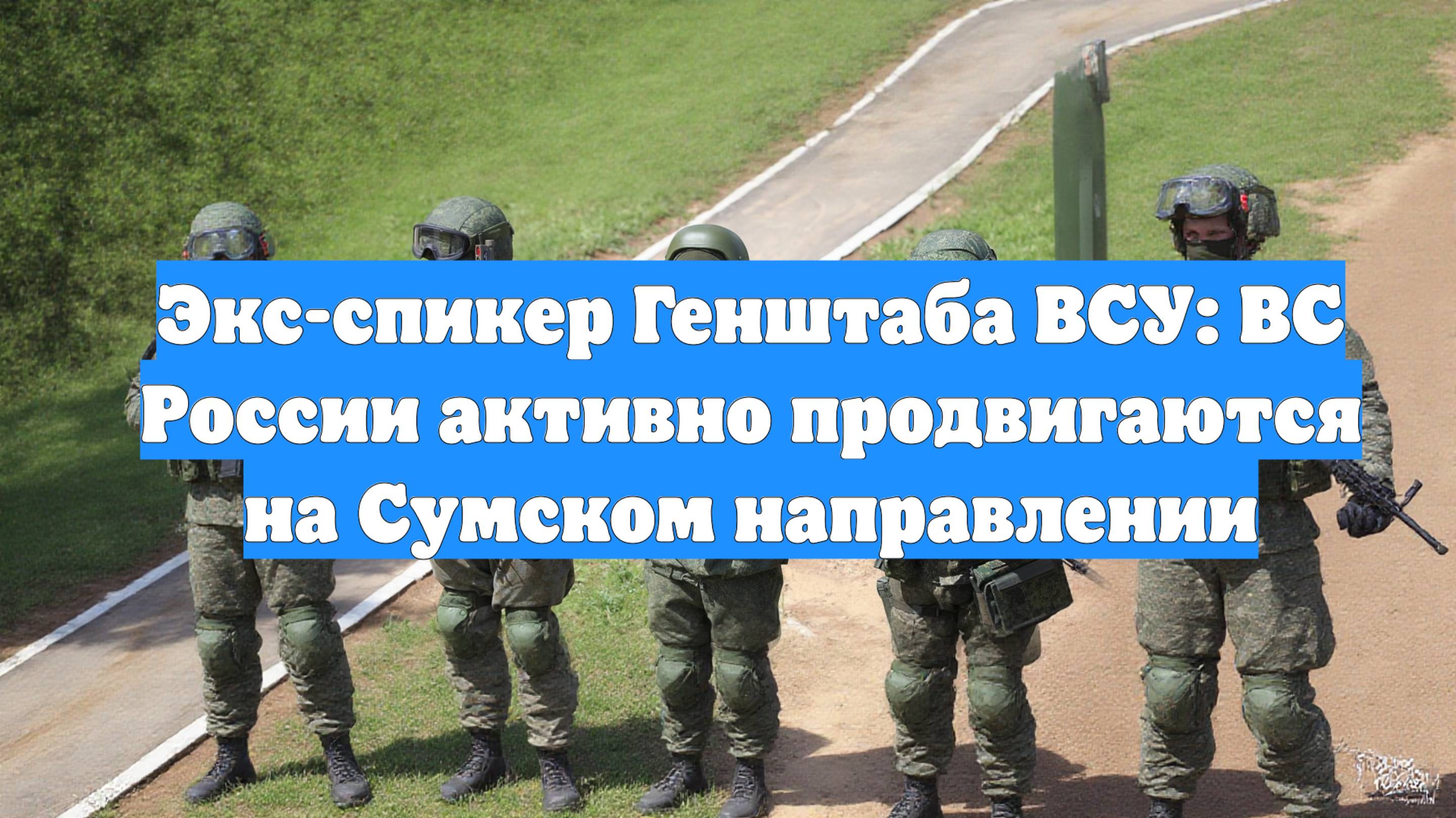 Экс-спикер Генштаба ВСУ: ВС России активно продвигаются на Сумском направлении
