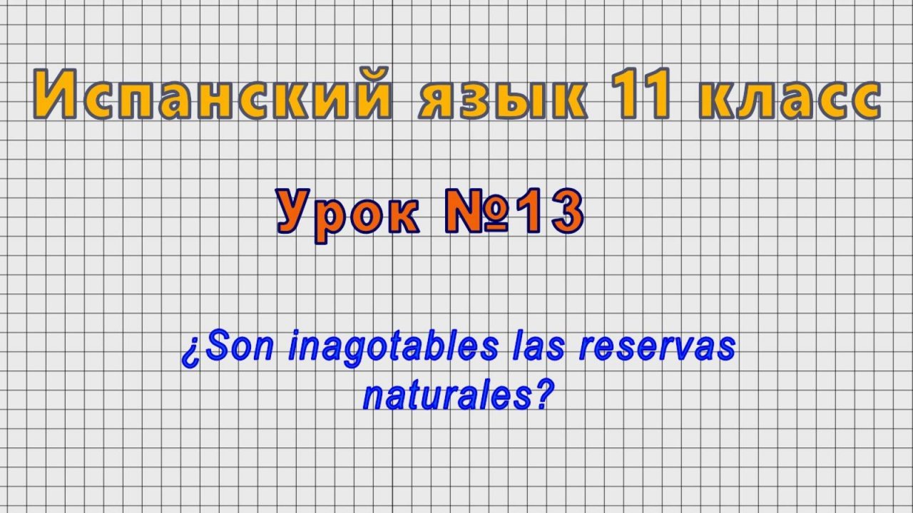 Испанский язык 11 класс (Урок№13 - ¿Son inagotables las reservas naturales?)