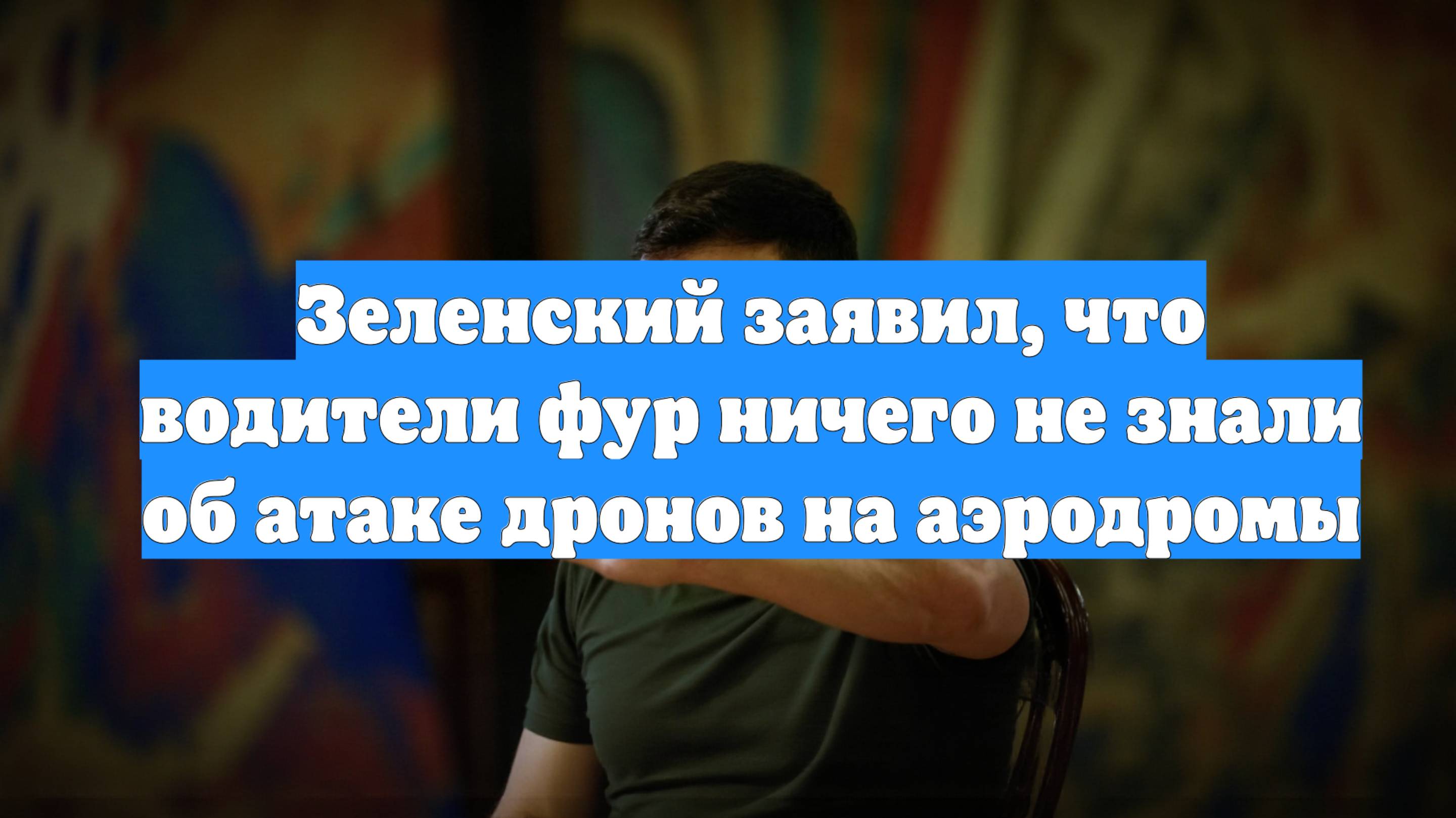 Зеленский заявил, что водители фур ничего не знали об атаке дронов на аэродромы